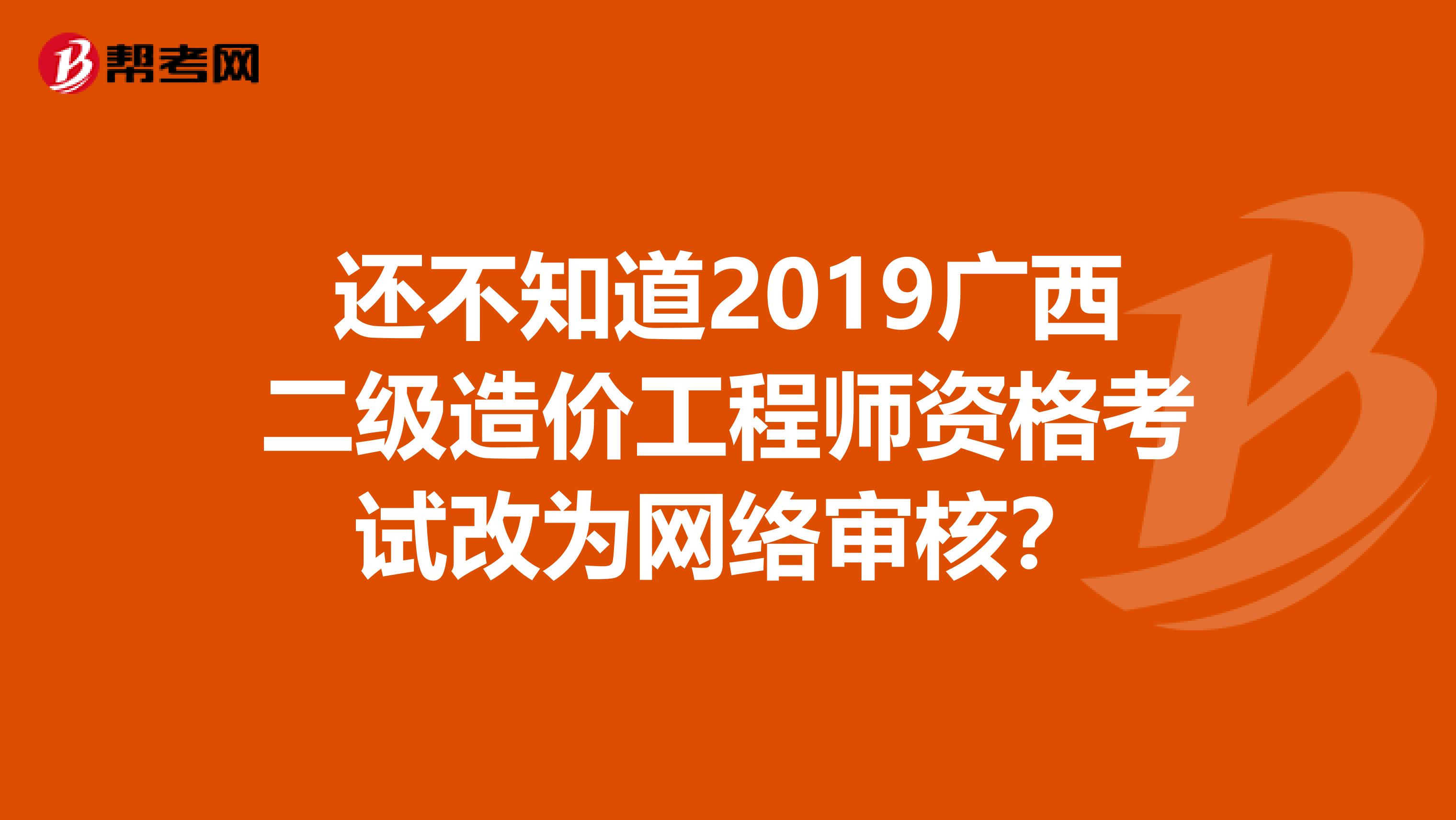 还不知道2019广西二级造价工程师资格考试改为网络审核？
