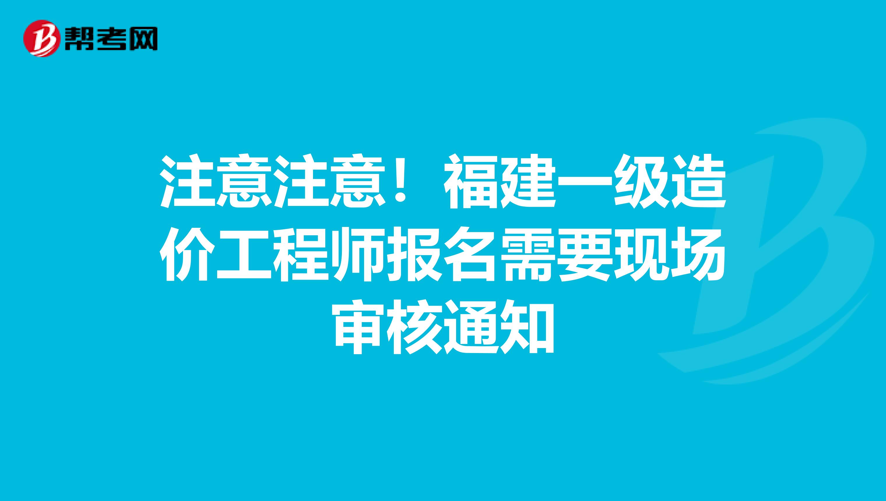 注意注意！福建一级造价工程师报名需要现场审核通知