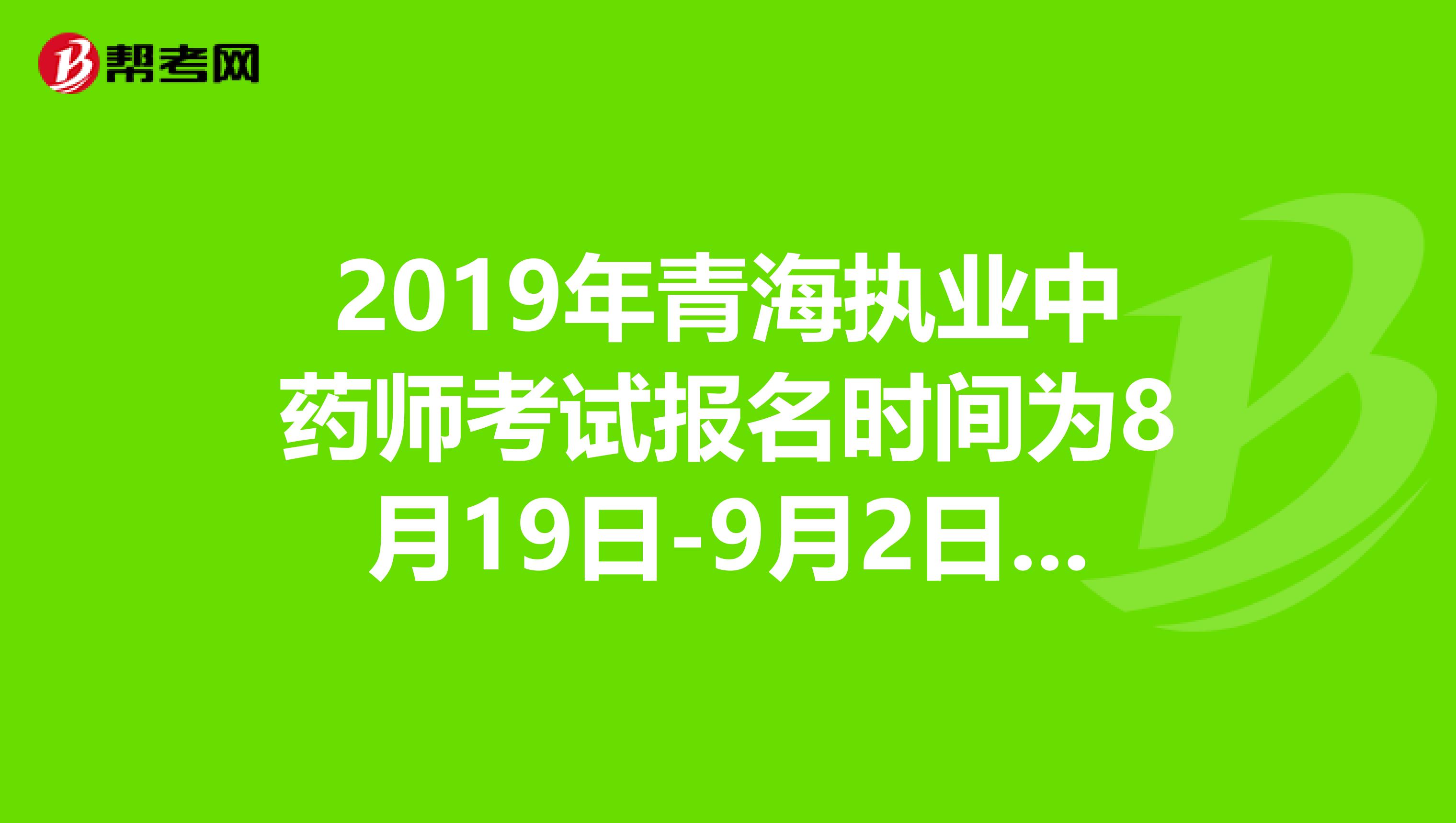 2019年青海执业中药师考试报名时间为8月19日-9月2日抓紧时间报名啦！