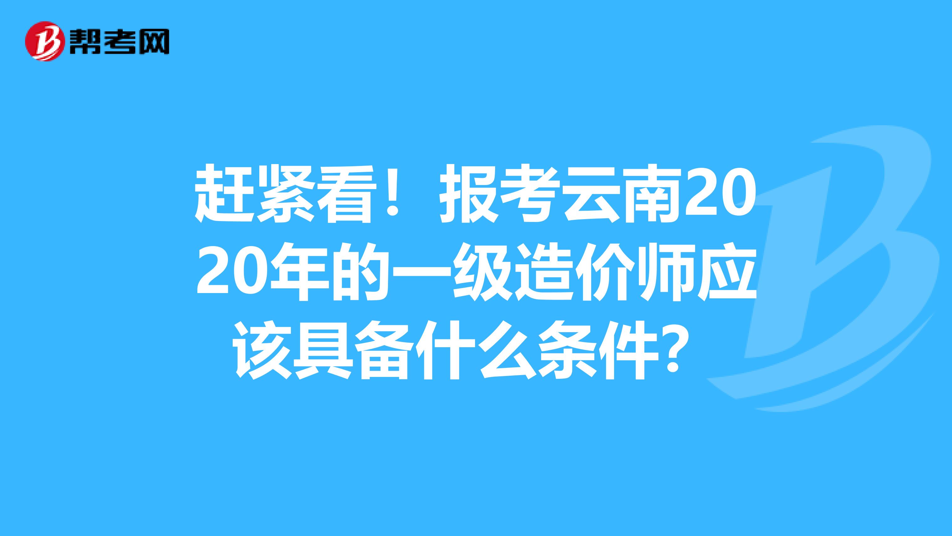 赶紧看！报考云南2020年的一级造价师应该具备什么条件？