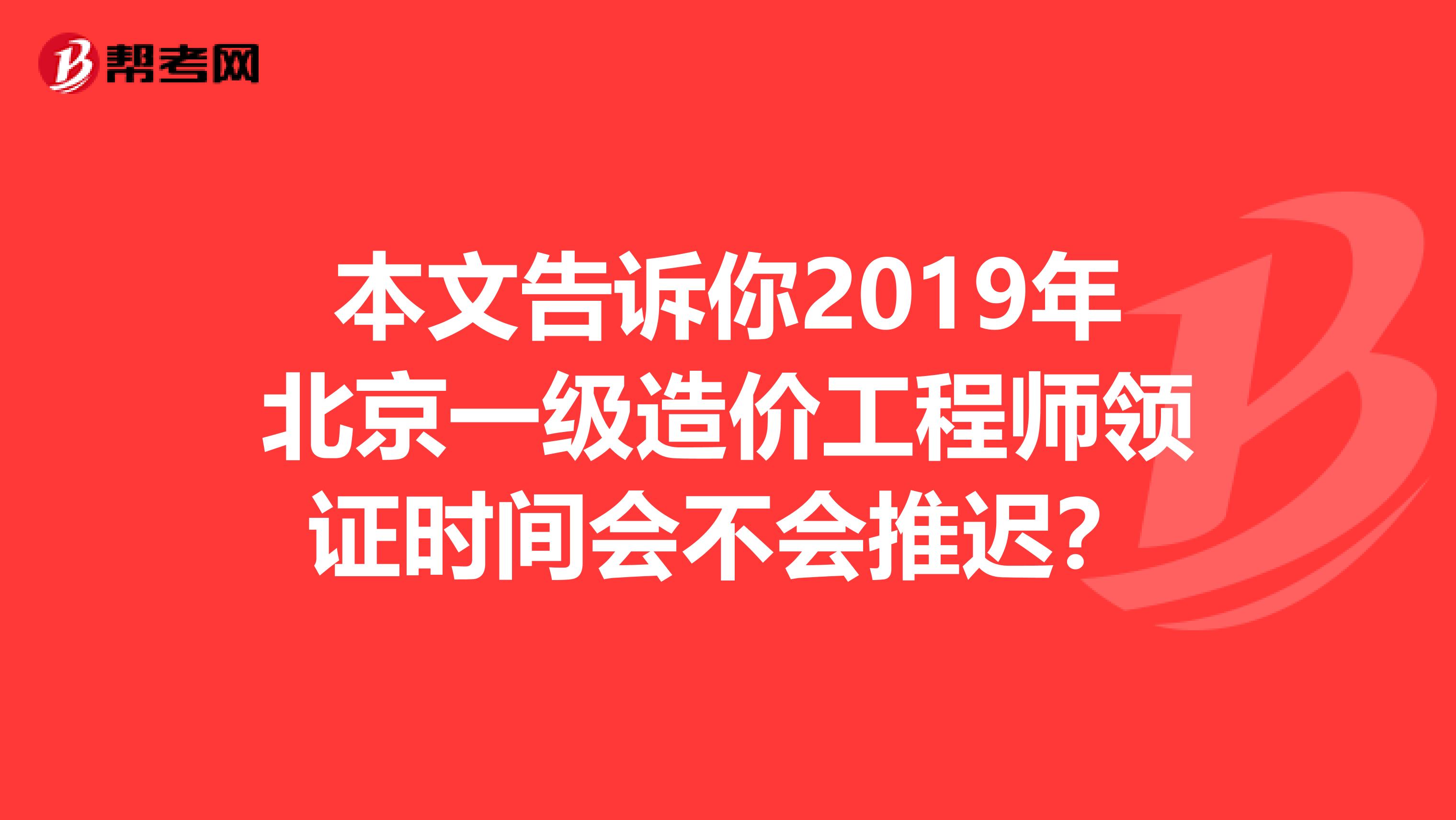 本文告诉你2019年北京一级造价工程师领证时间会不会推迟？