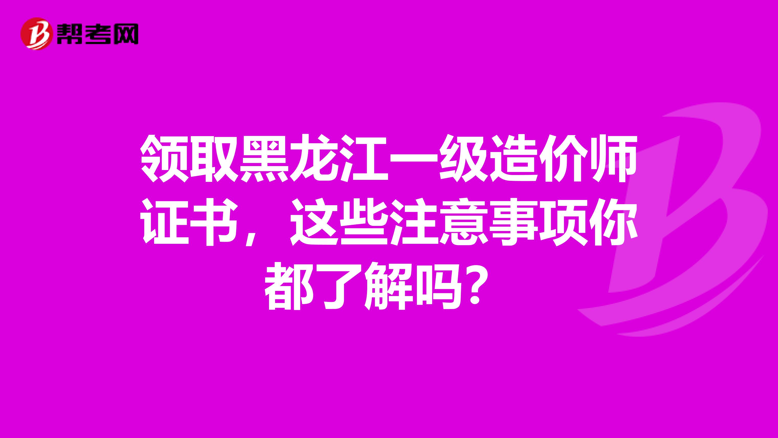 领取黑龙江一级造价师证书，这些注意事项你都了解吗？