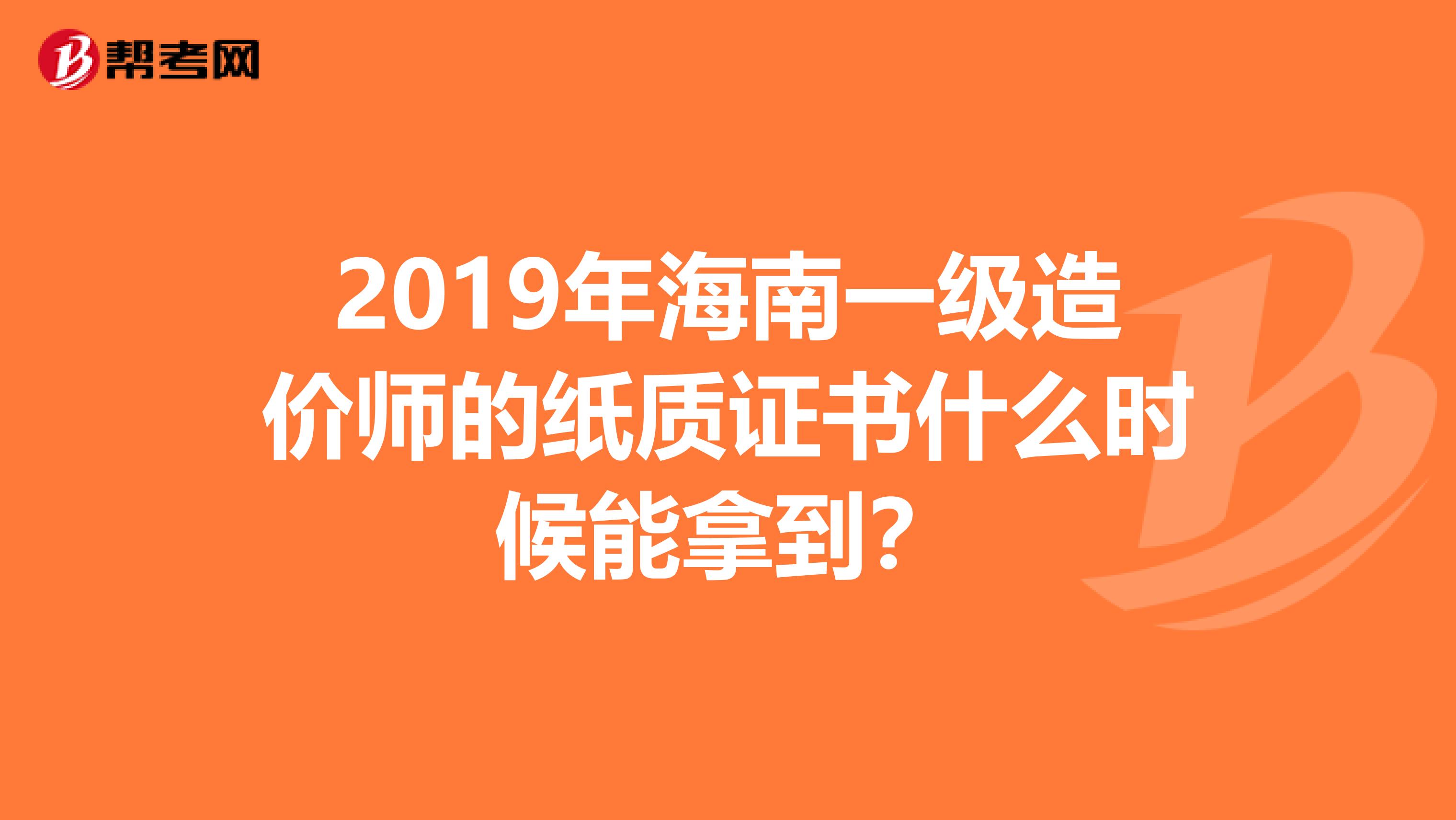 2019年海南一级造价师的纸质证书什么时候能拿到？