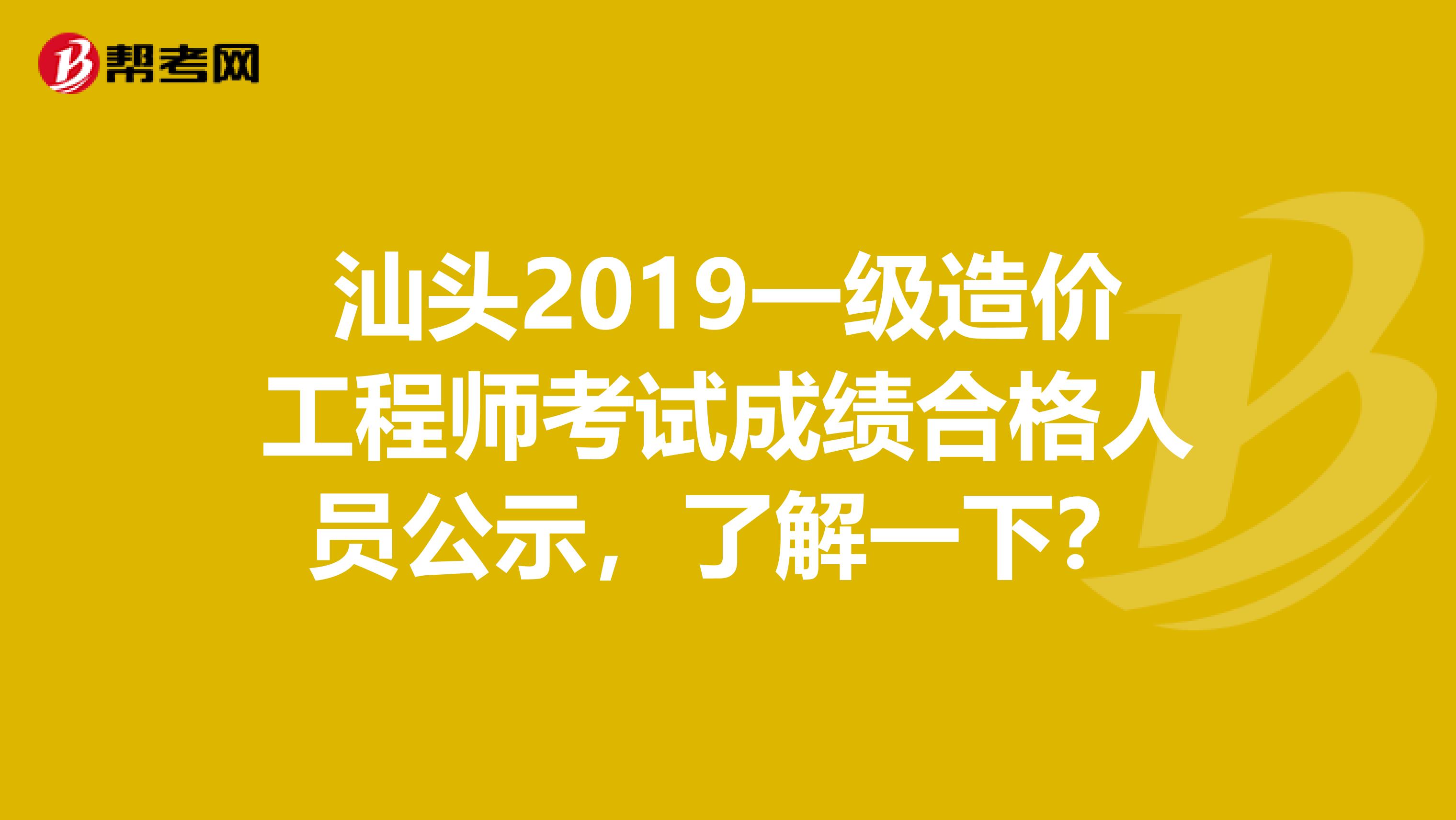 汕头2019一级造价工程师考试成绩合格人员公示，了解一下？
