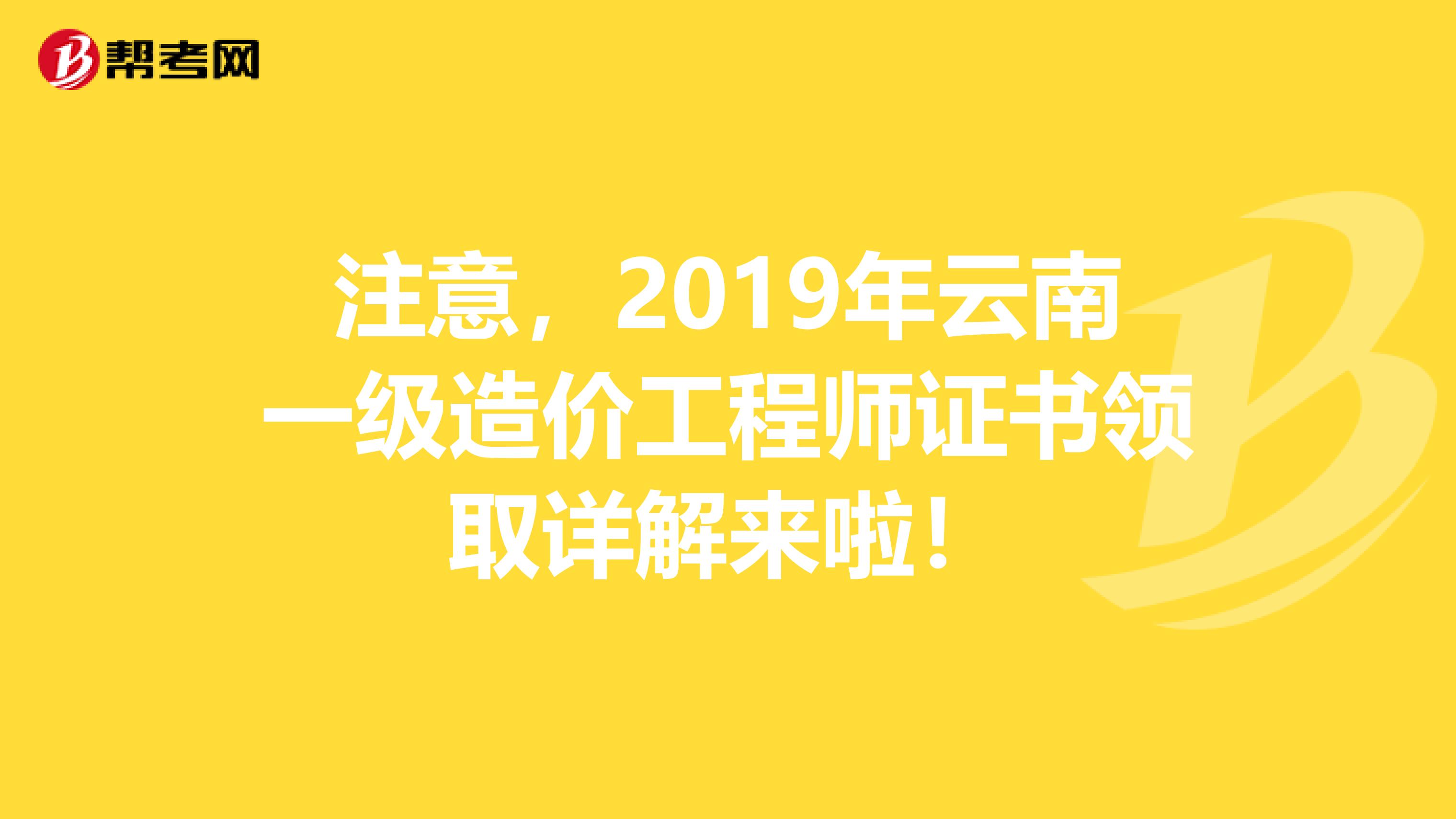 注意，2019年云南一级造价工程师证书领取详解来啦！