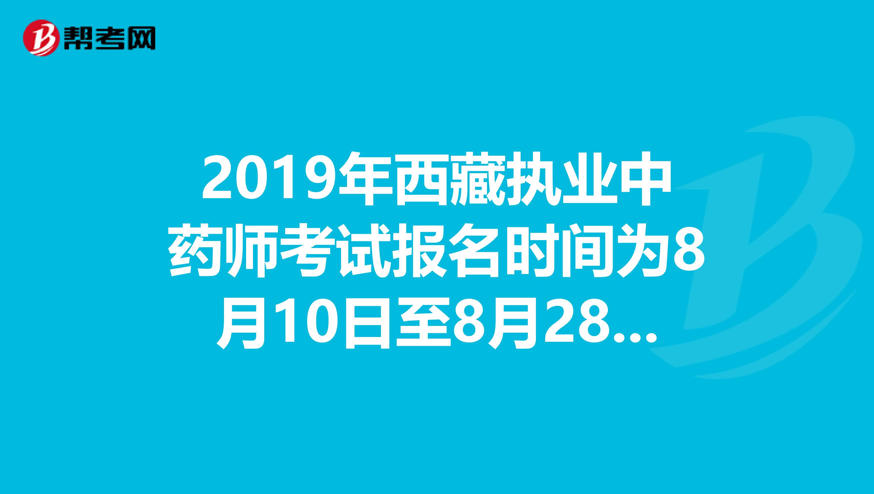 2019年西藏执业中药师考试报名时间为8月10日至8月28日抓紧时间报名啦！