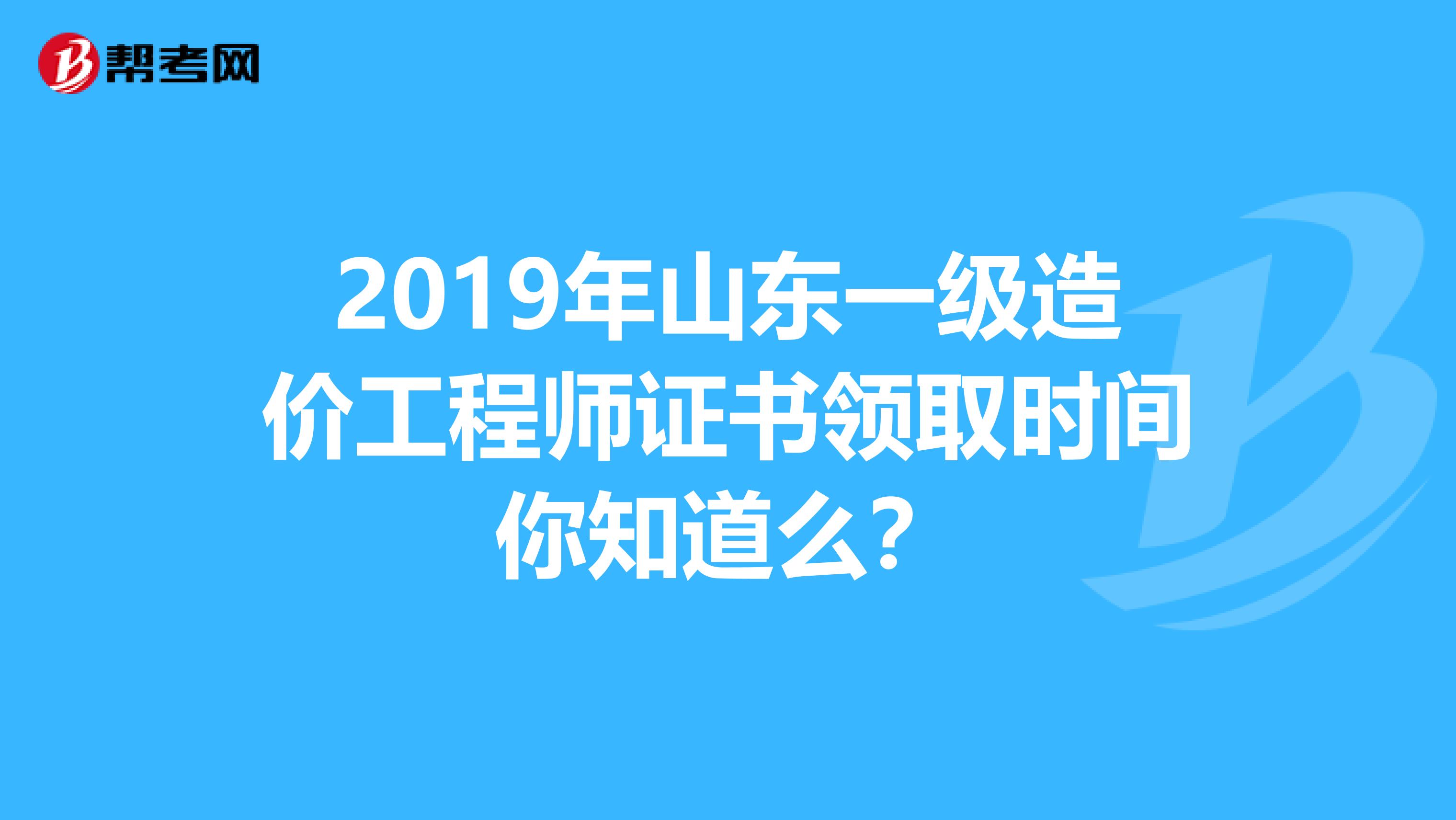 2019年山东一级造价工程师证书领取时间你知道么？