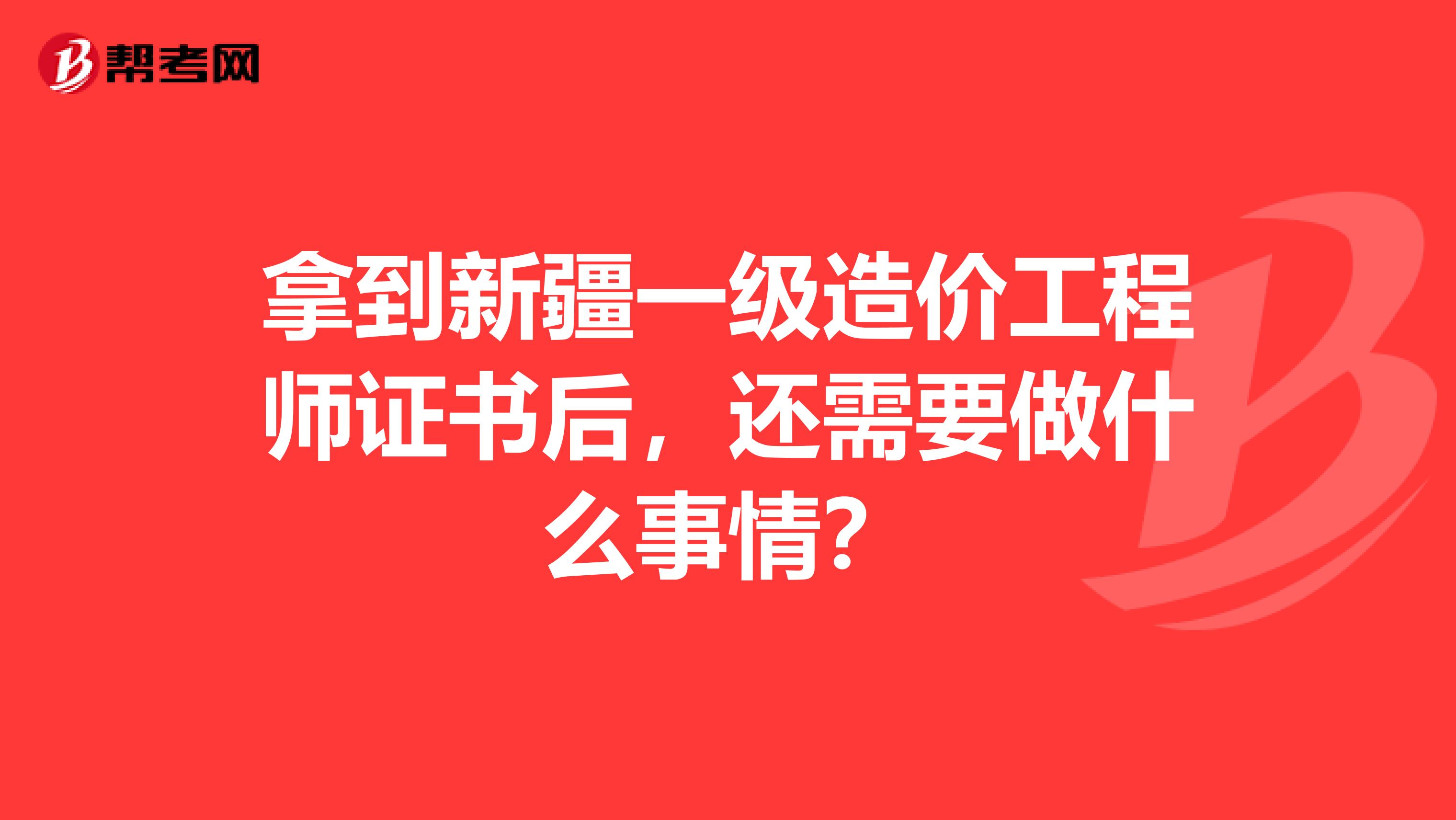 拿到新疆一级造价工程师证书后，还需要做什么事情？