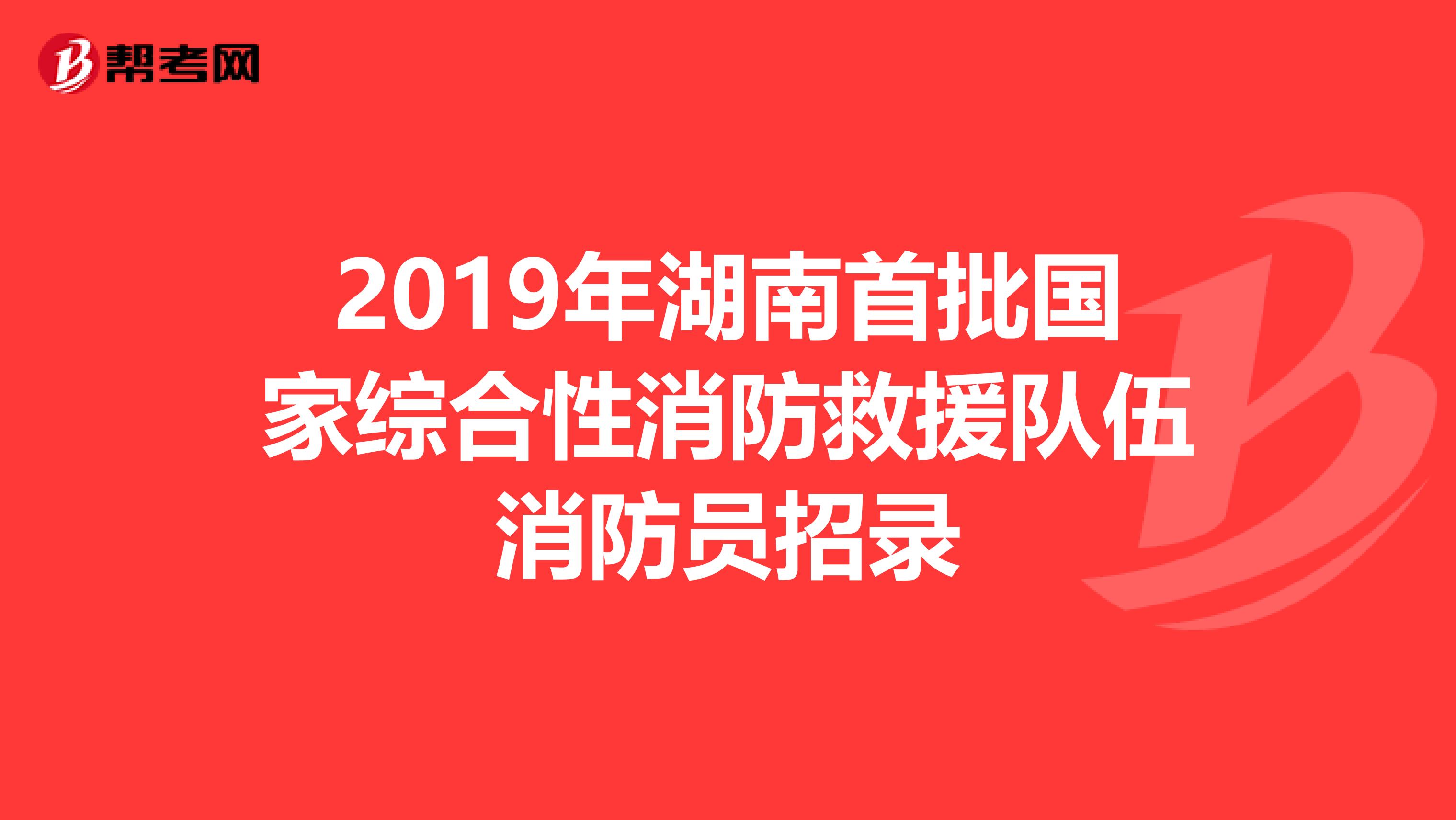 2019年湖南首批国家综合性消防救援队伍消防员招录