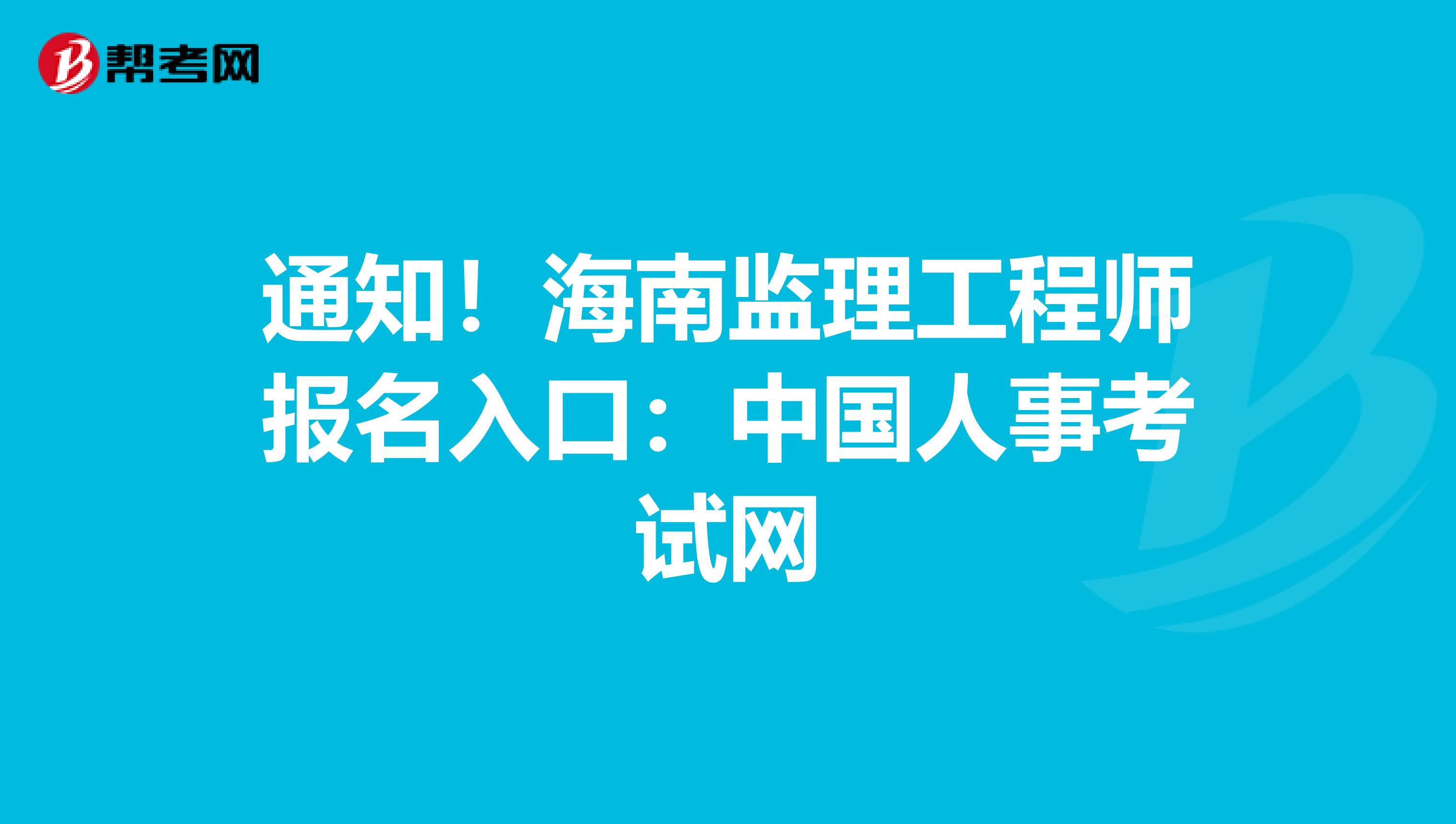 通知！海南监理工程师报名入口：中国人事考试网