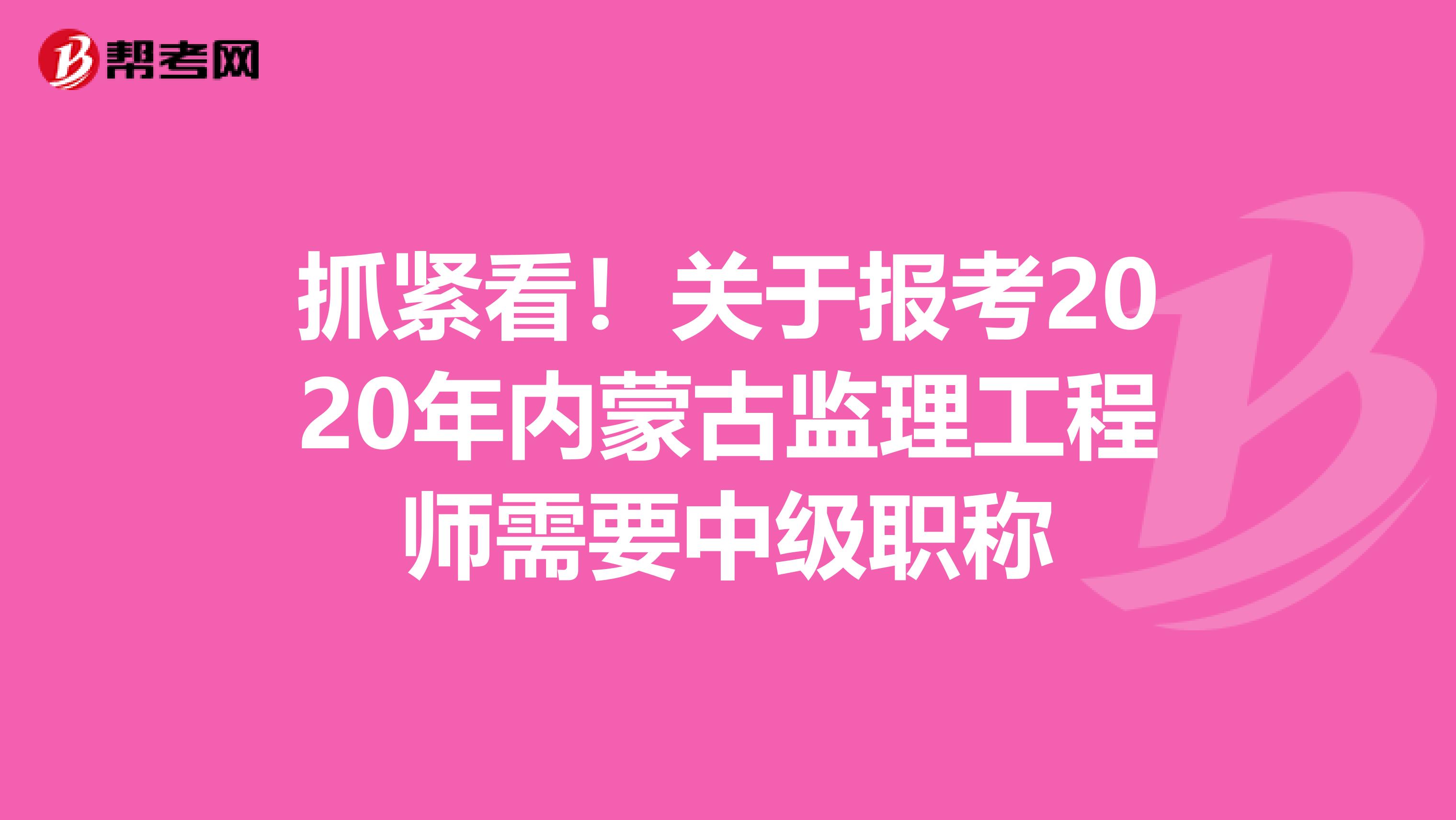 抓紧看！关于报考2020年内蒙古监理工程师需要中级职称