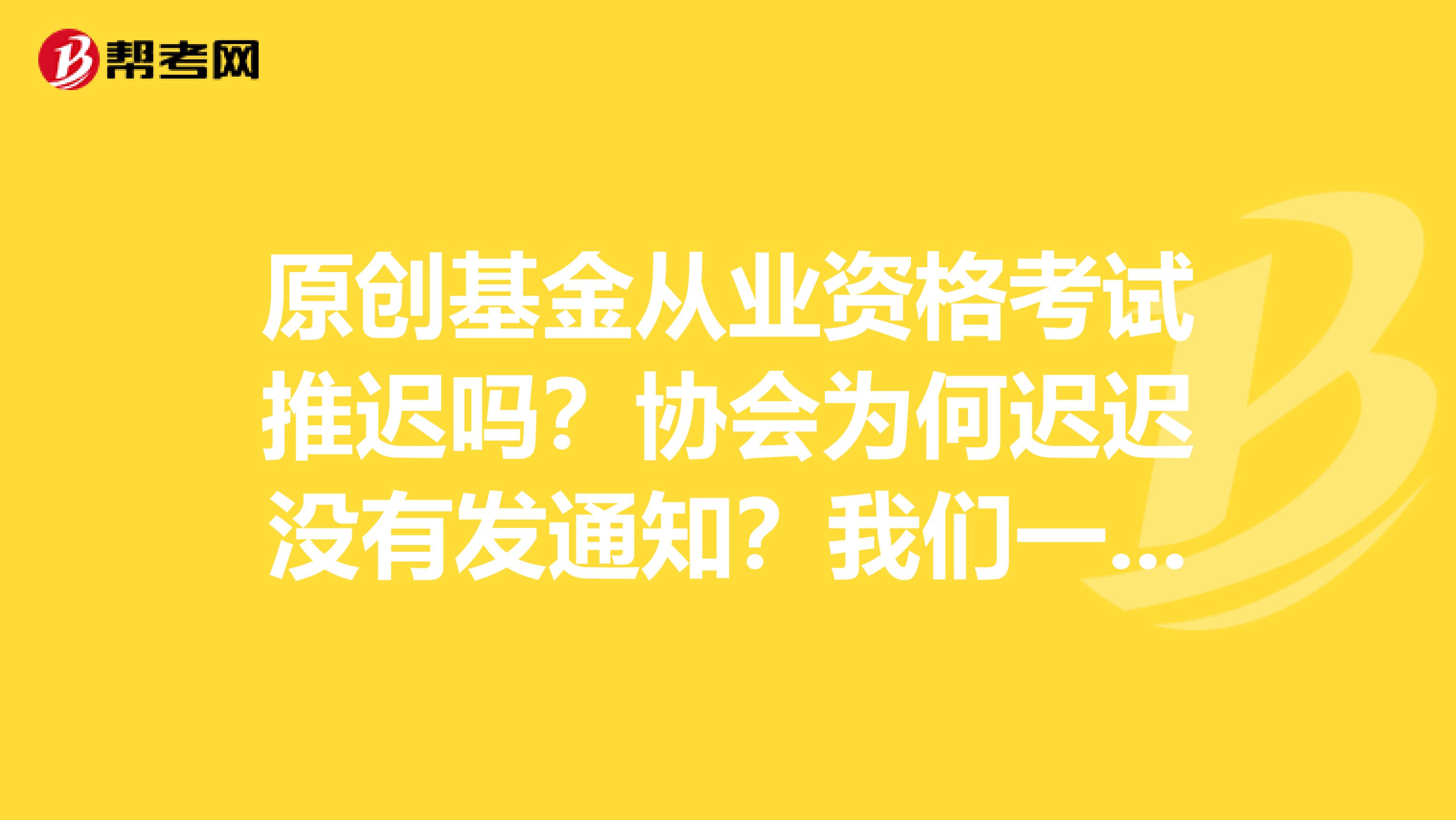 原创基金从业资格考试推迟吗？协会为何迟迟没有发通知？我们一起来看！