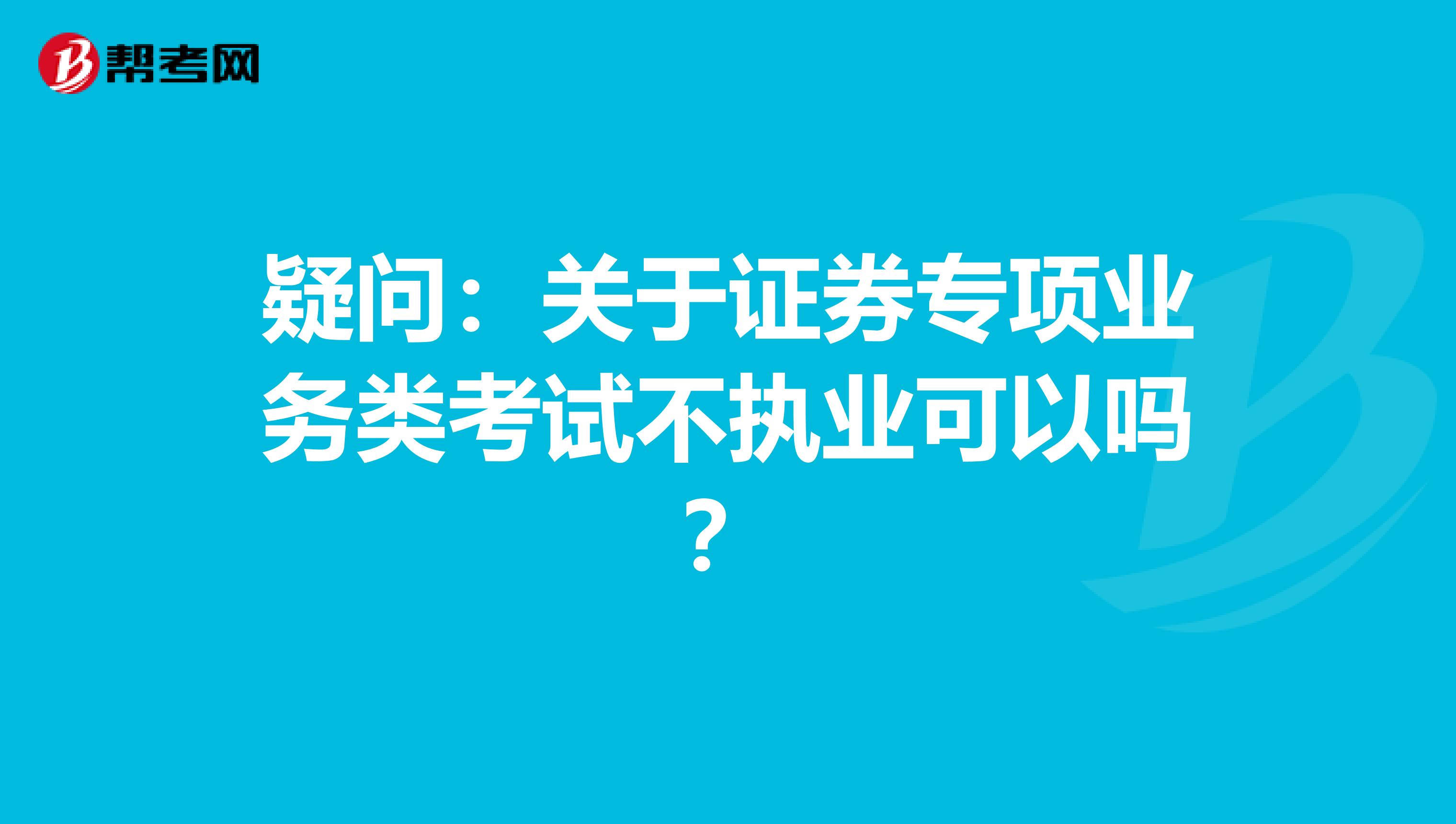 疑问：关于证券专项业务类考试不执业可以吗？