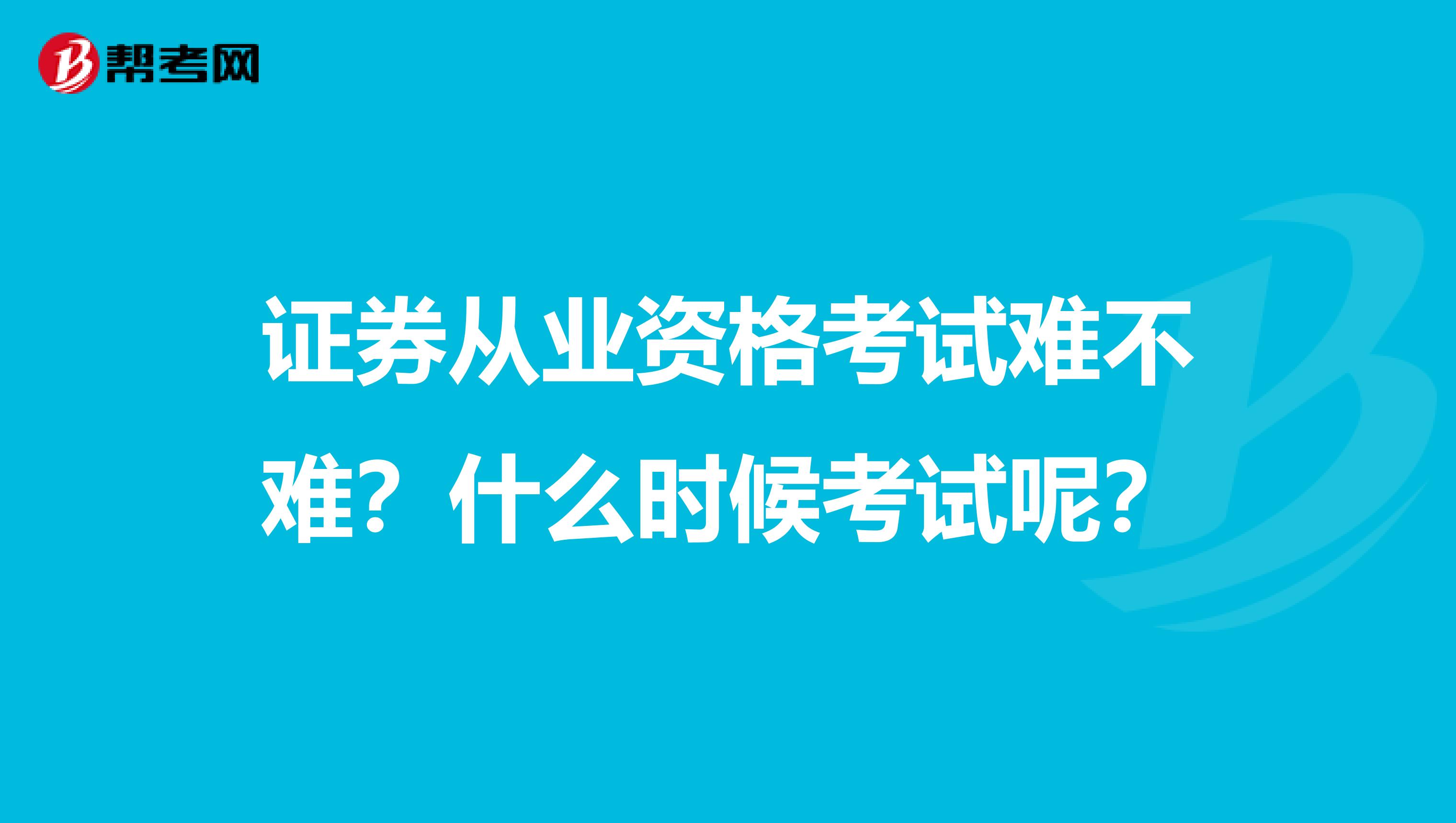 证券从业资格考试难不难？什么时候考试呢？