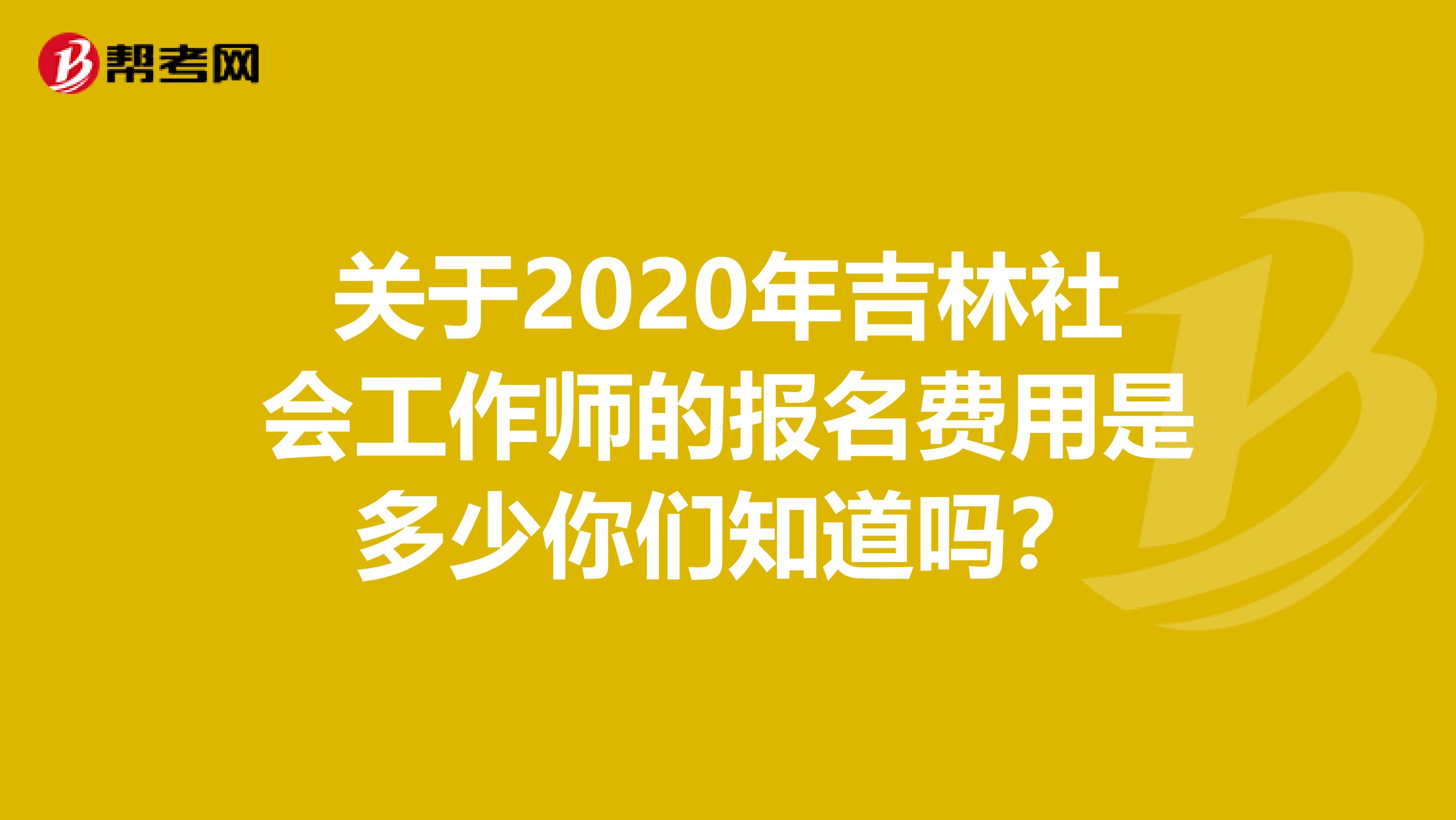 关于2020年吉林社会工作师的报名费用是多少你们知道吗？