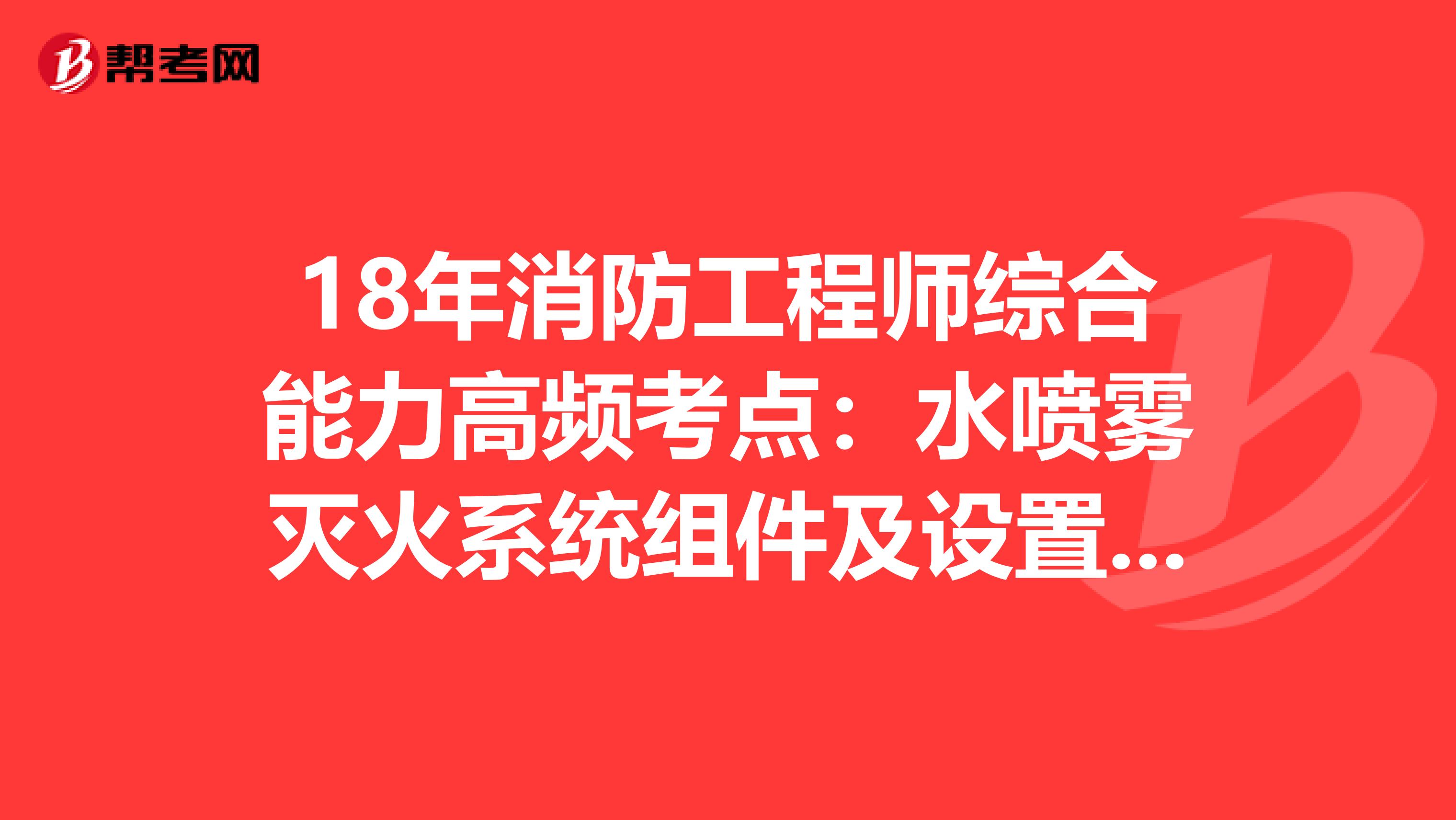 18年消防工程师综合能力高频考点：水喷雾灭火系统组件及设置要求