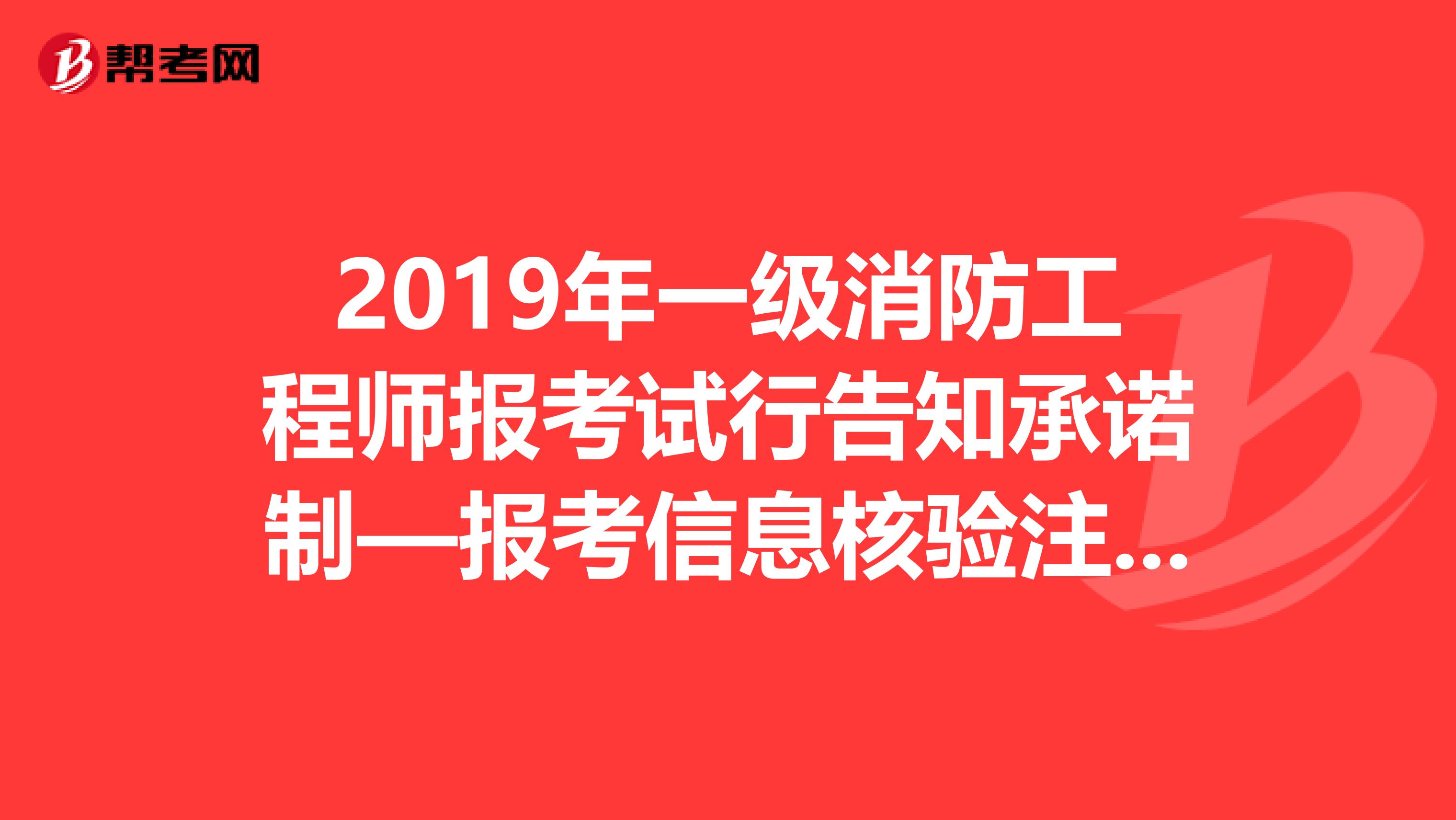 2019年一级消防工程师报考试行告知承诺制—报考信息核验注意事项