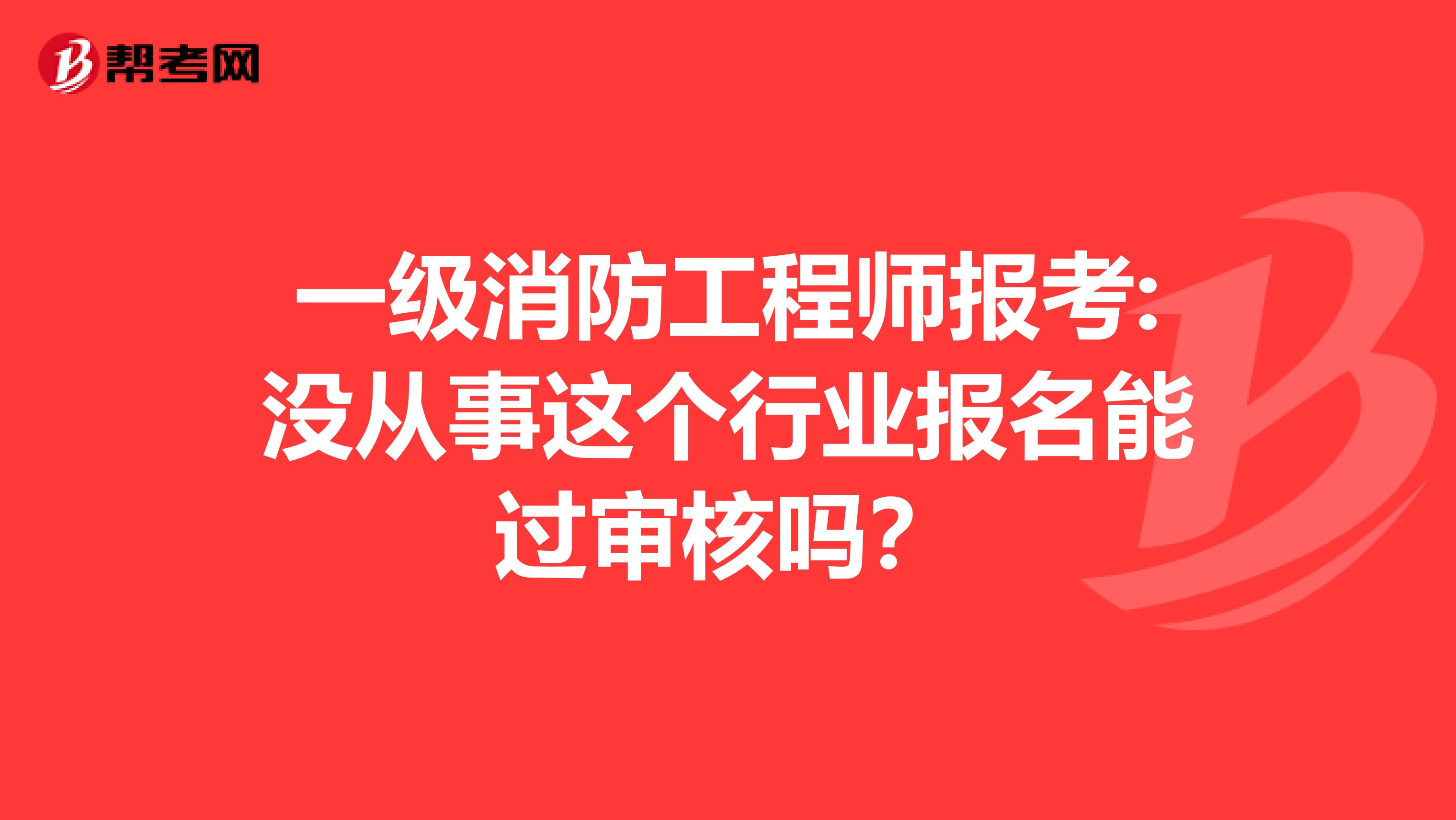 一级消防工程师报考:没从事这个行业报名能过审核吗？