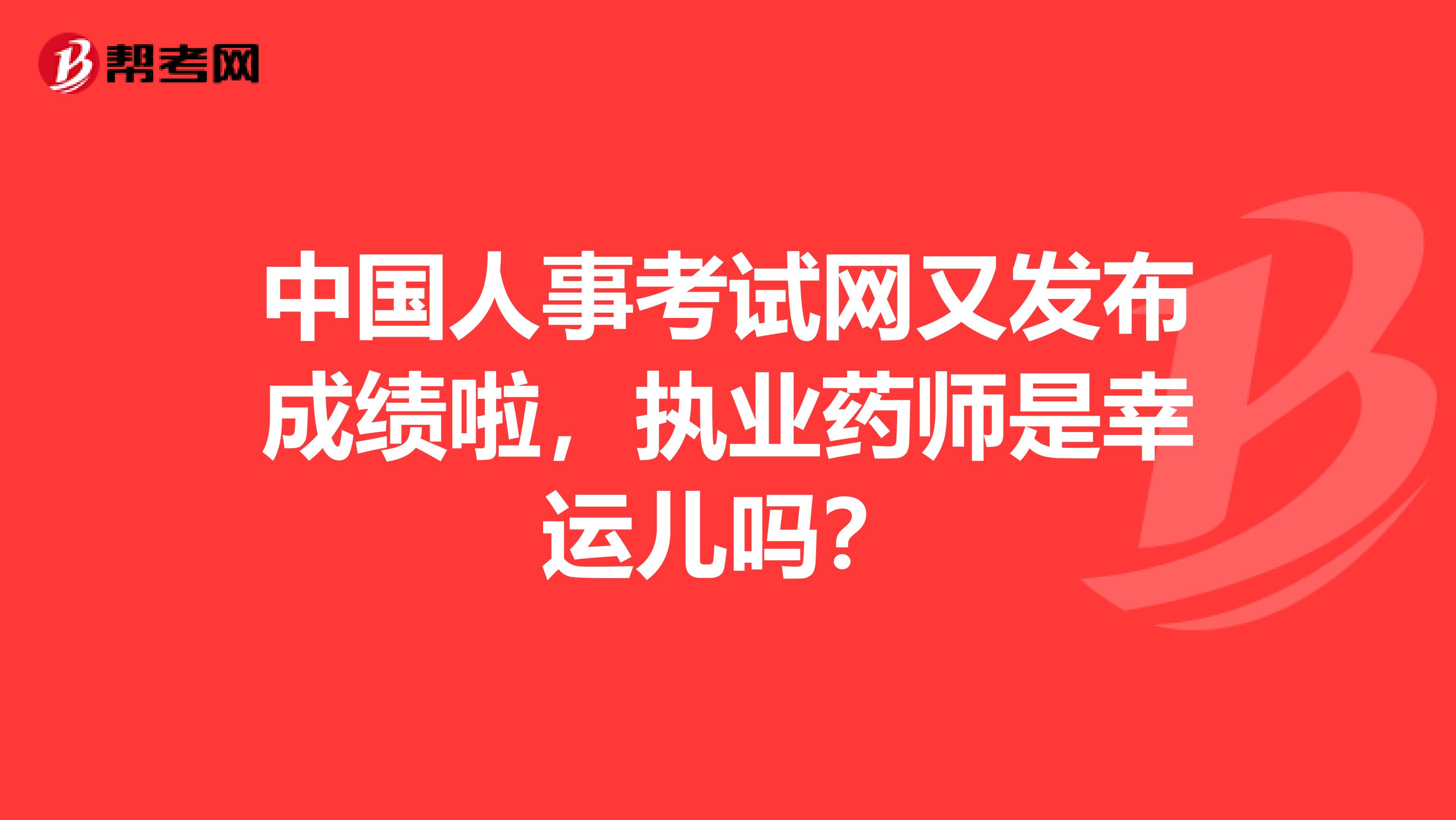 中国人事考试网又发布成绩啦，执业药师是幸运儿吗？