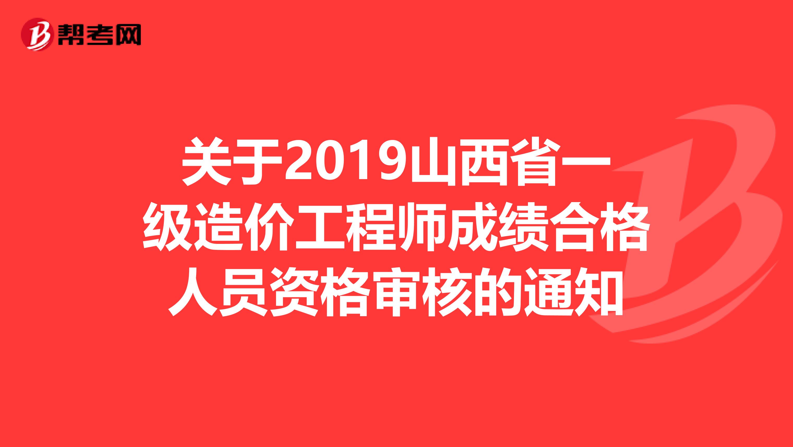 关于2019山西省一级造价工程师成绩合格人员资格审核的通知