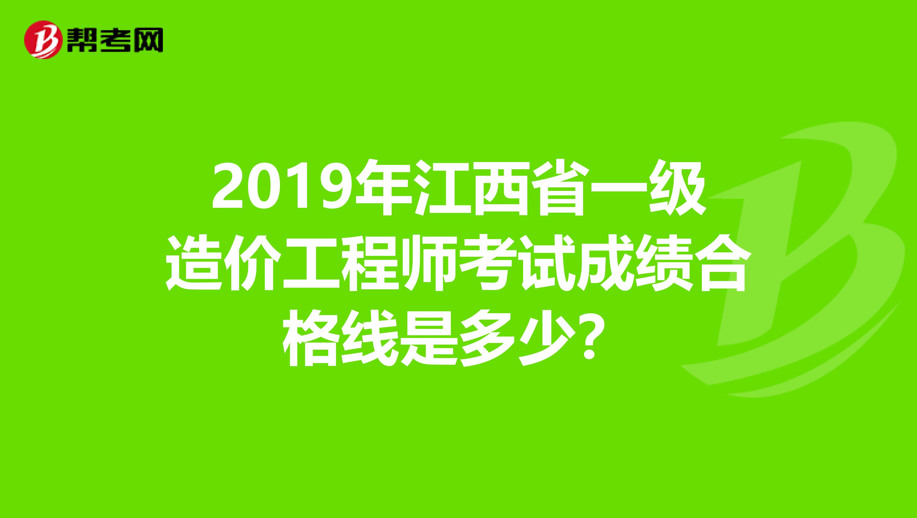 2019年江西省一级造价工程师考试成绩合格线是多少？