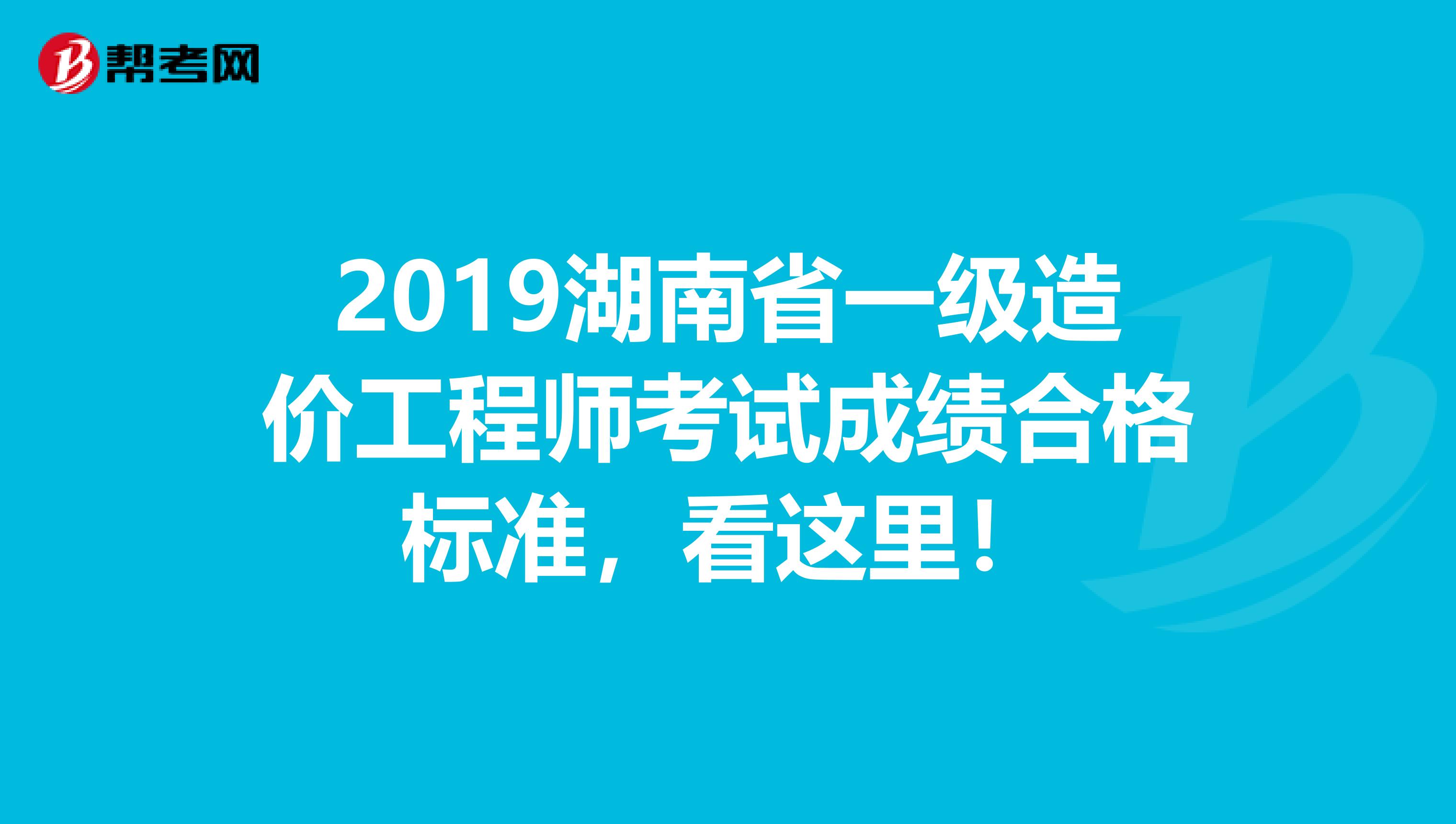 2019湖南省一级造价工程师考试成绩合格标准，看这里！
