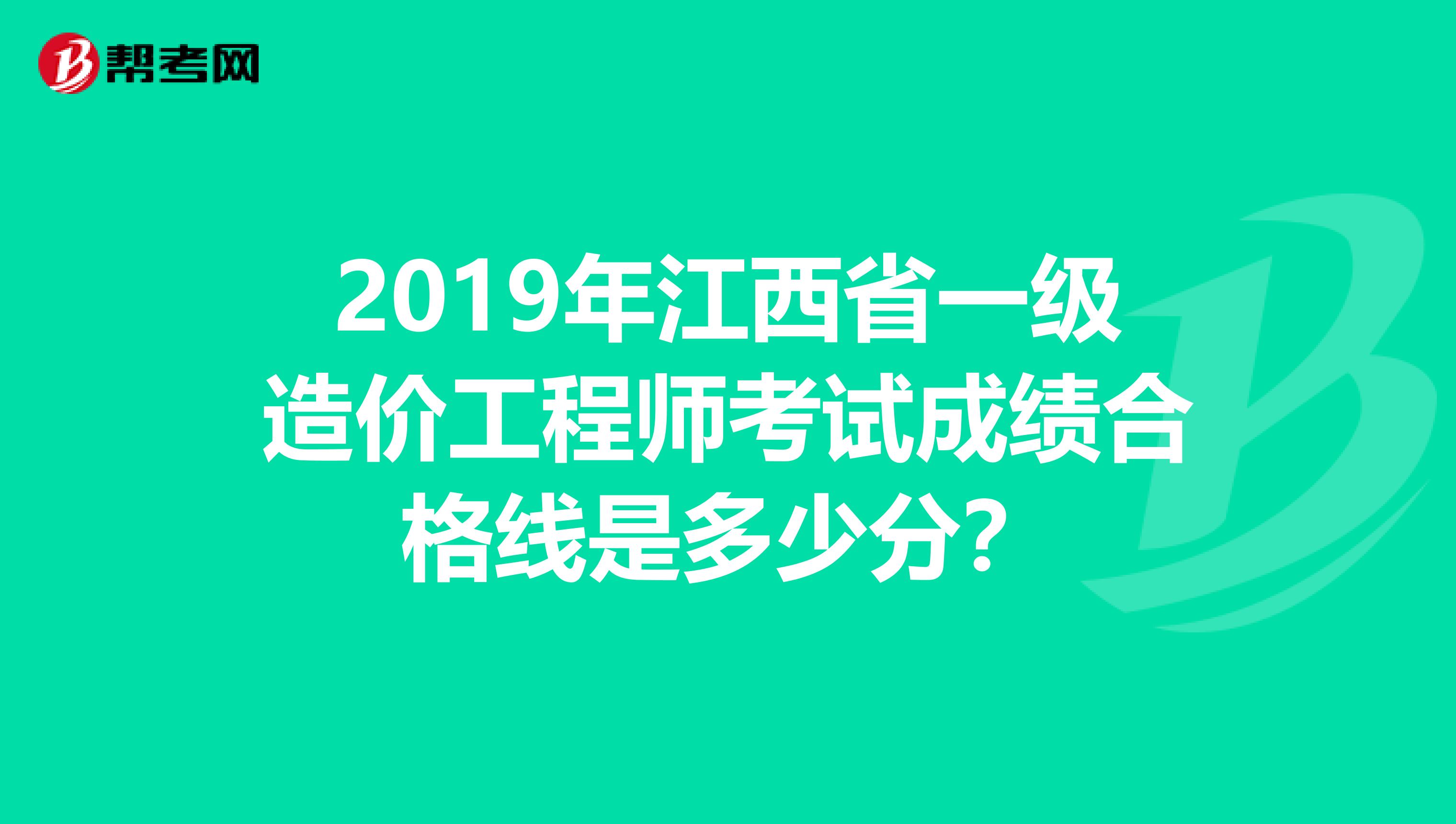 2019年江西省一级造价工程师考试成绩合格线是多少分？