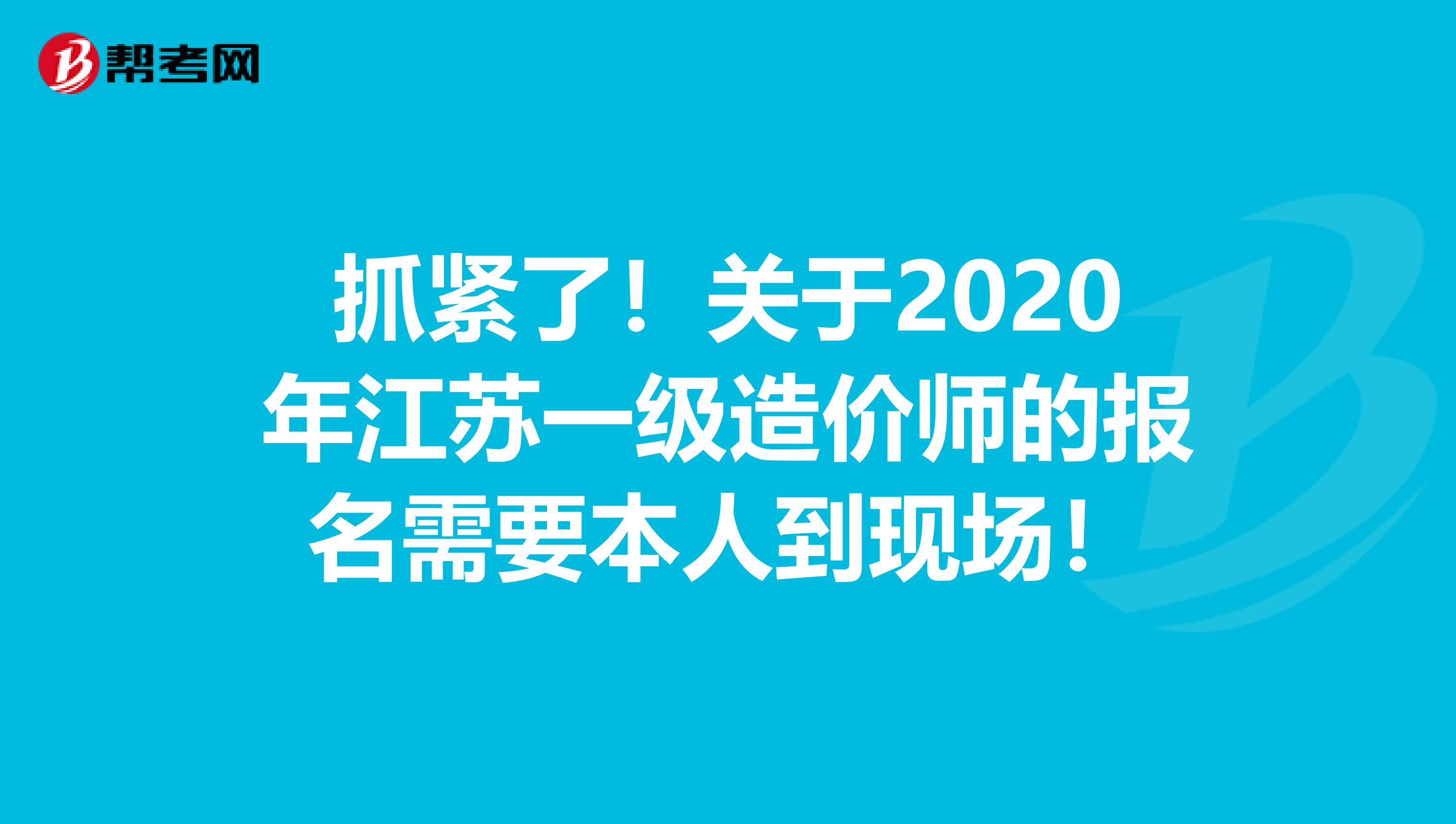 抓紧了！关于2020年江苏一级造价师的报名需要本人到现场！