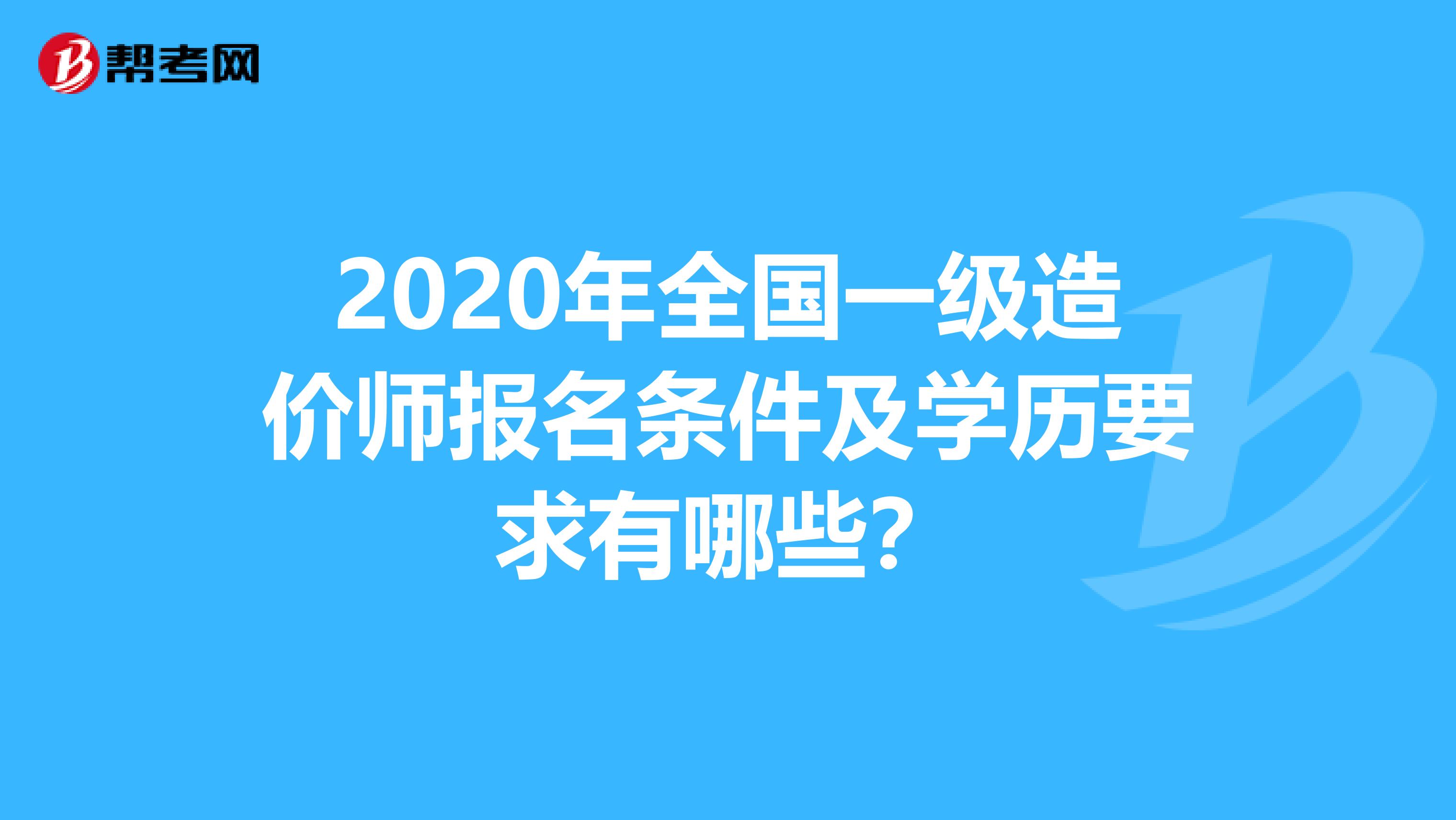 2020年全国一级造价师报名条件及学历要求有哪些？