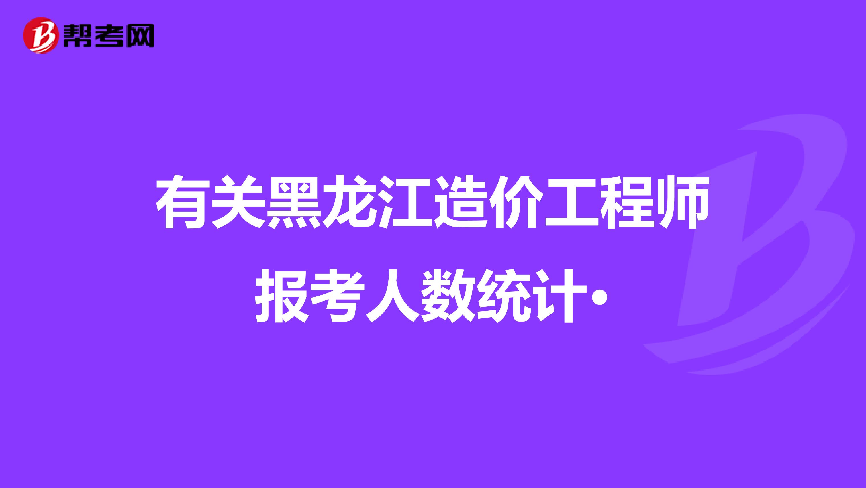 有关黑龙江造价工程师报考人数统计·