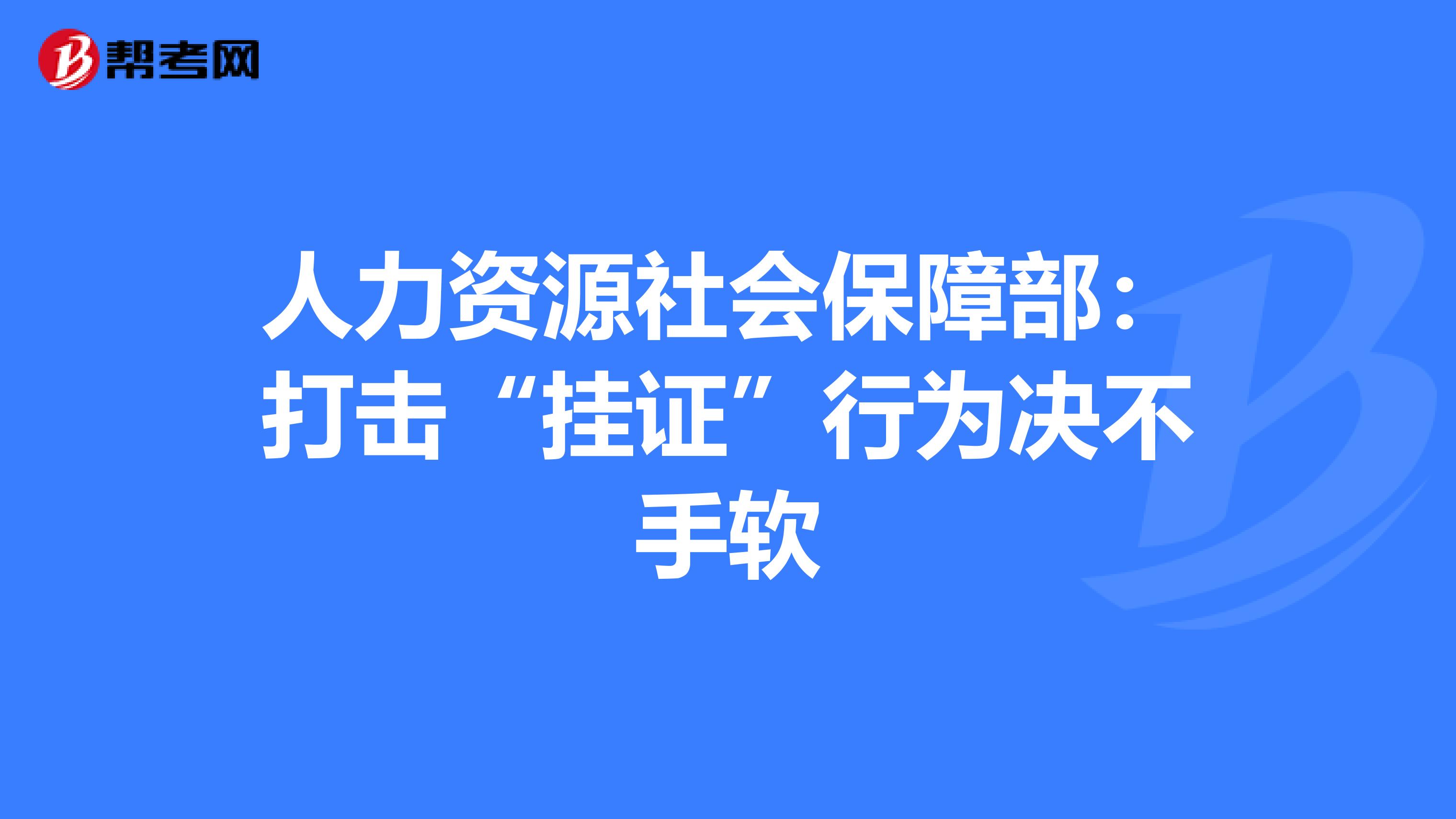 人力资源社会保障部：打击“挂证”行为决不手软