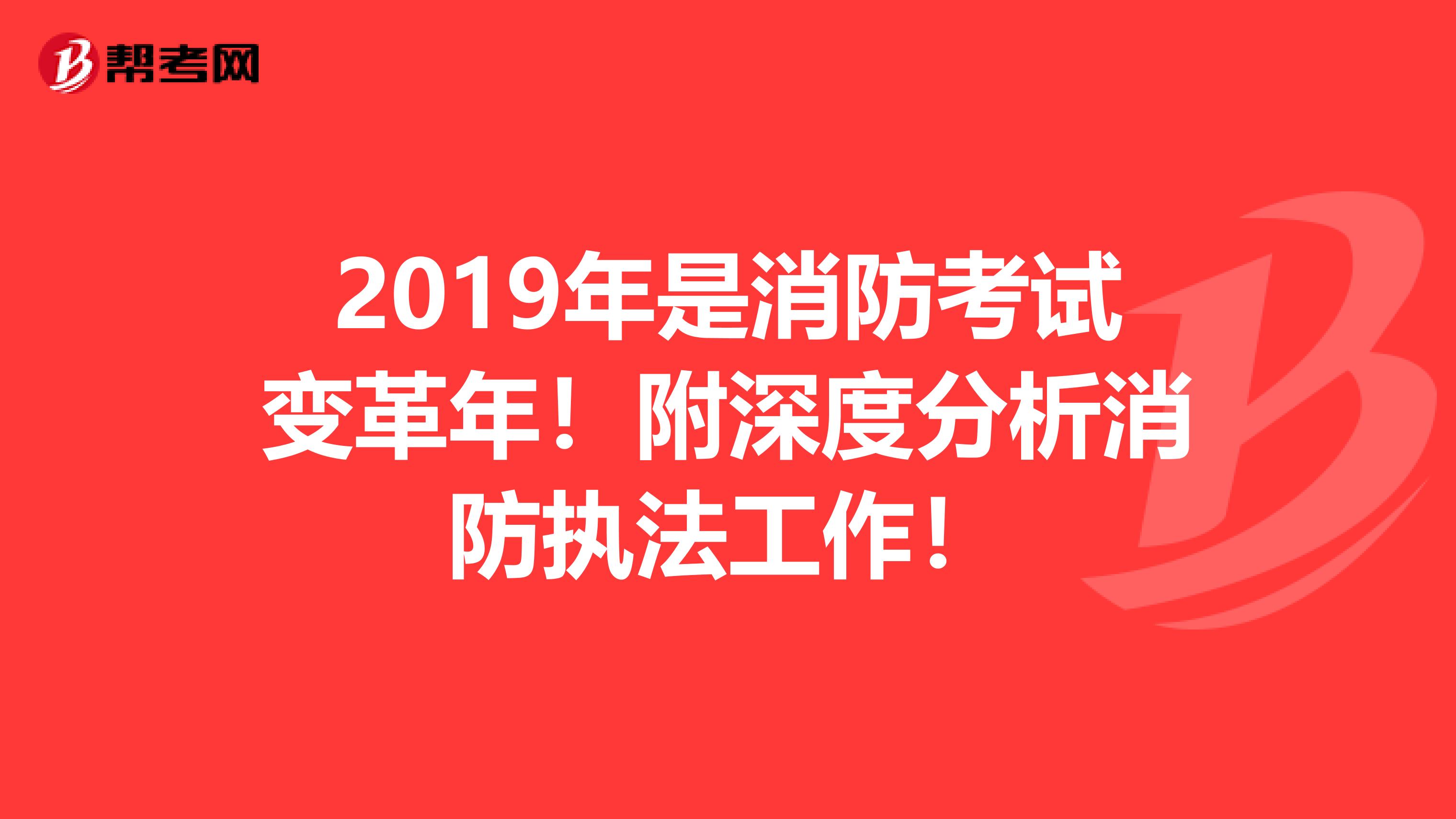 2019年是消防考试变革年！附深度分析消防执法工作！