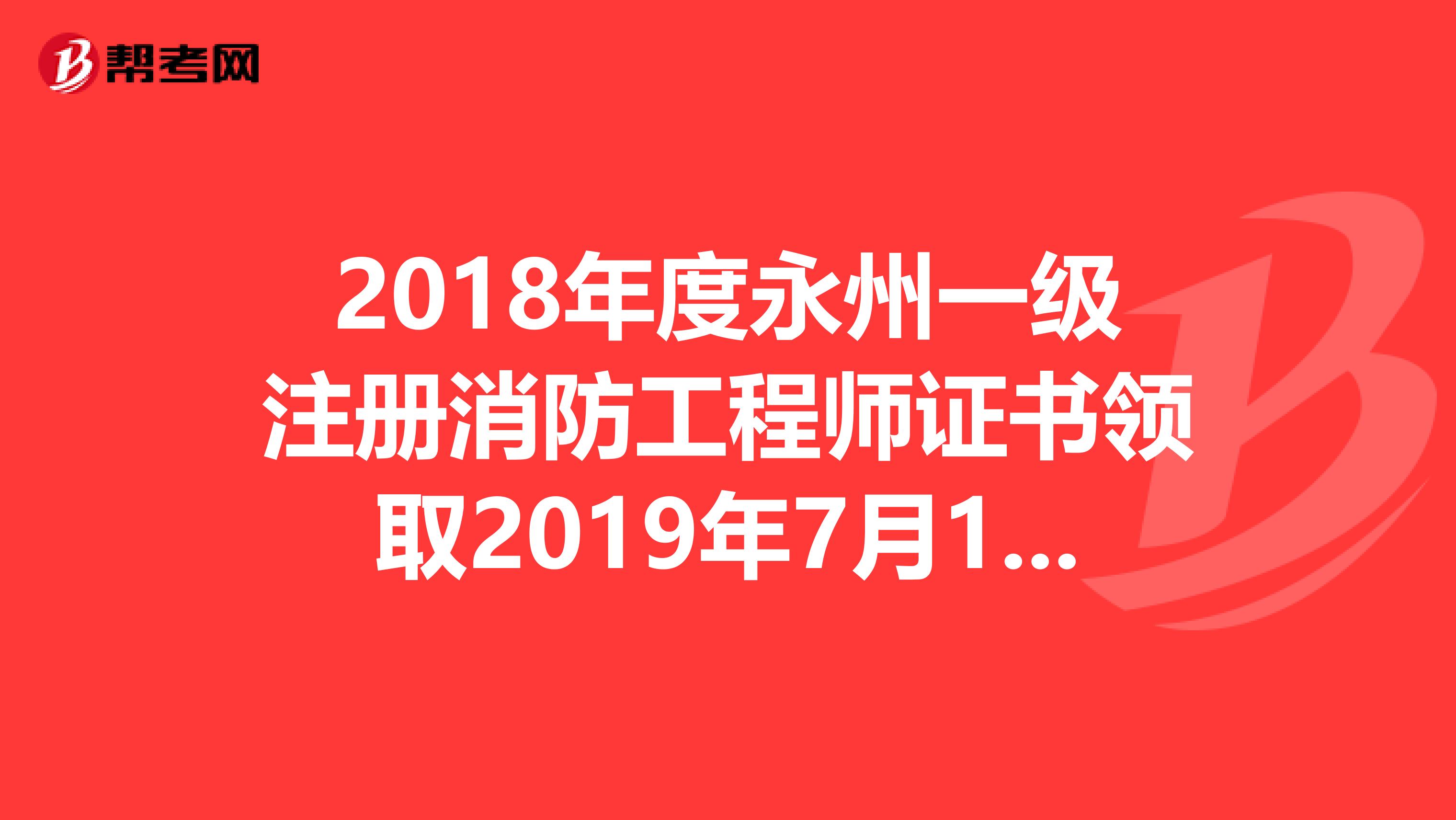 2018年度永州一級注冊消防工程師證書領(lǐng)取2019年7月15日