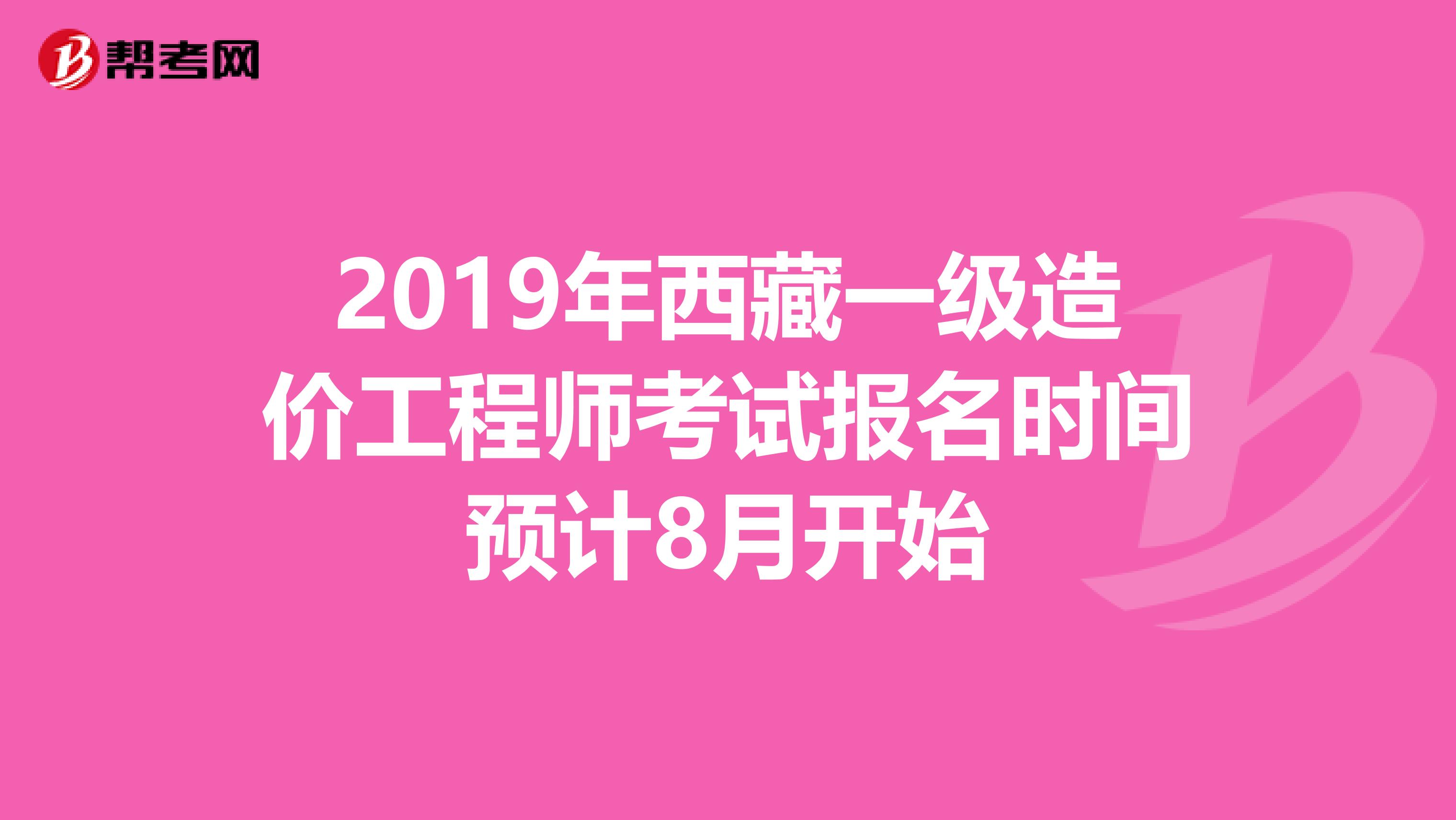 2019年西藏一级造价工程师考试报名时间预计8月开始