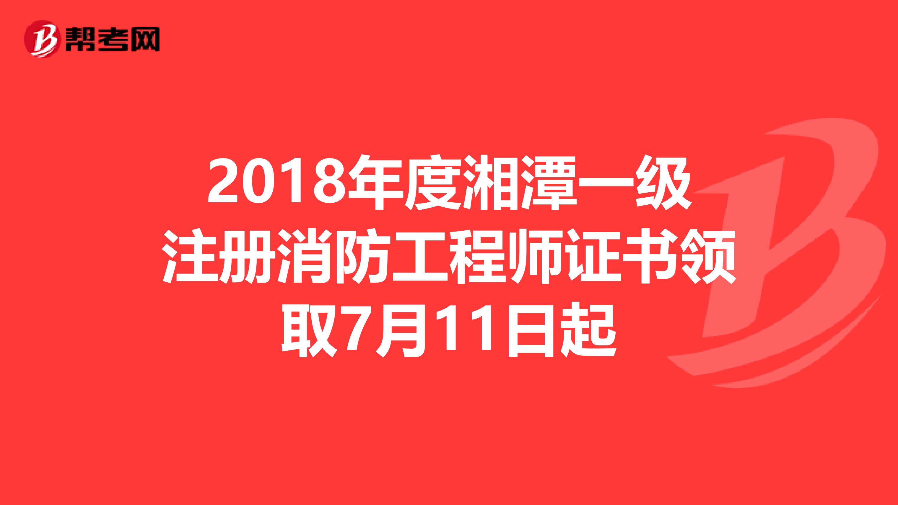 2018年度湘潭一级注册消防工程师证书领取7月11日起