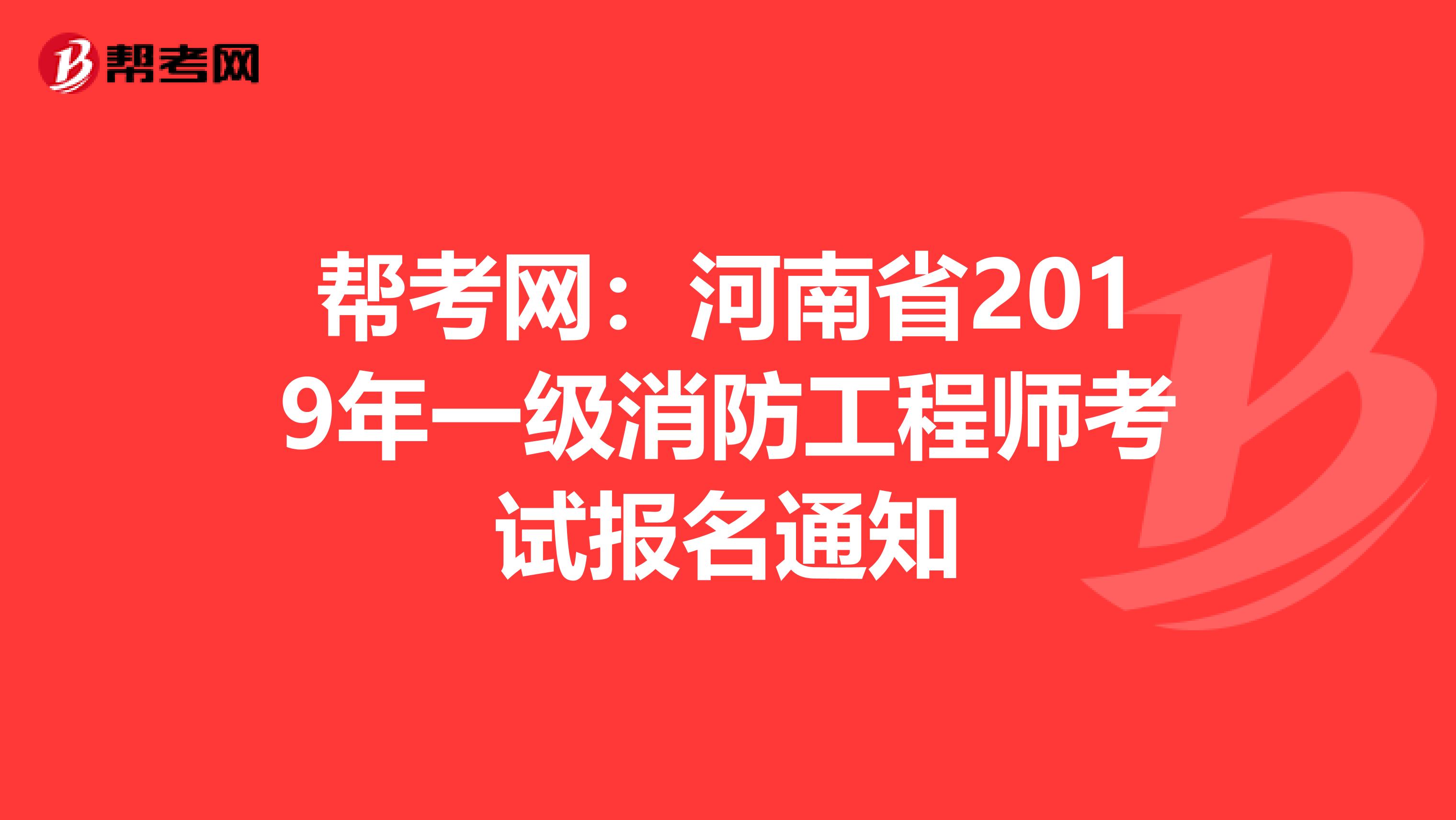 帮考网：河南省2019年一级消防工程师考试报名通知