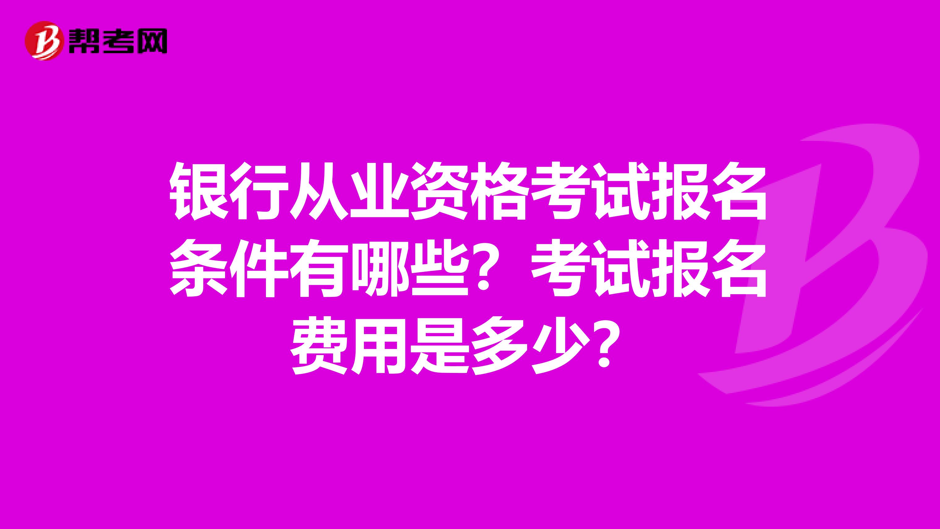 银行从业资格考试报名条件有哪些？考试报名费用是多少？