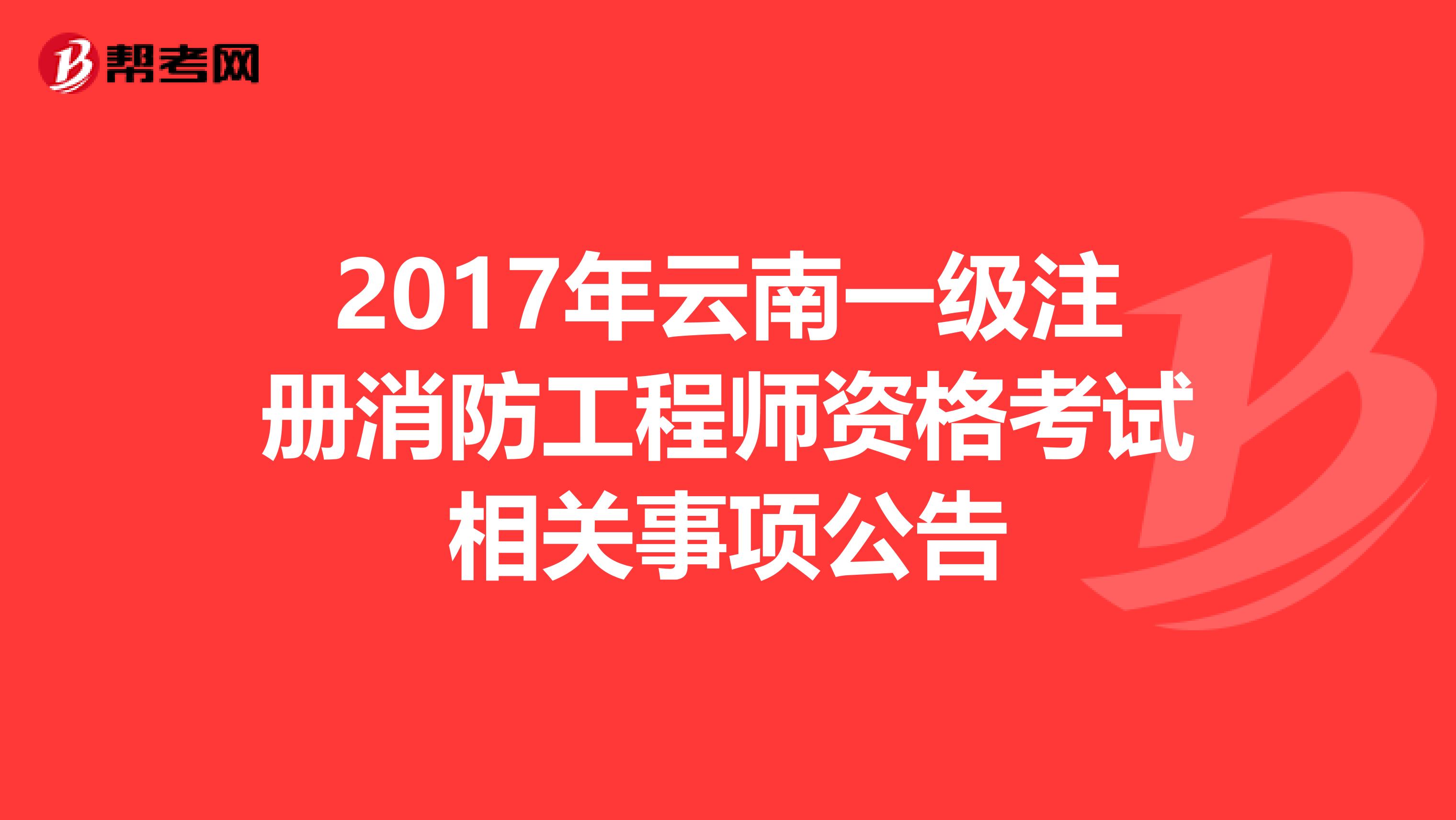 2017年云南一级注册消防工程师资格考试相关事项公告