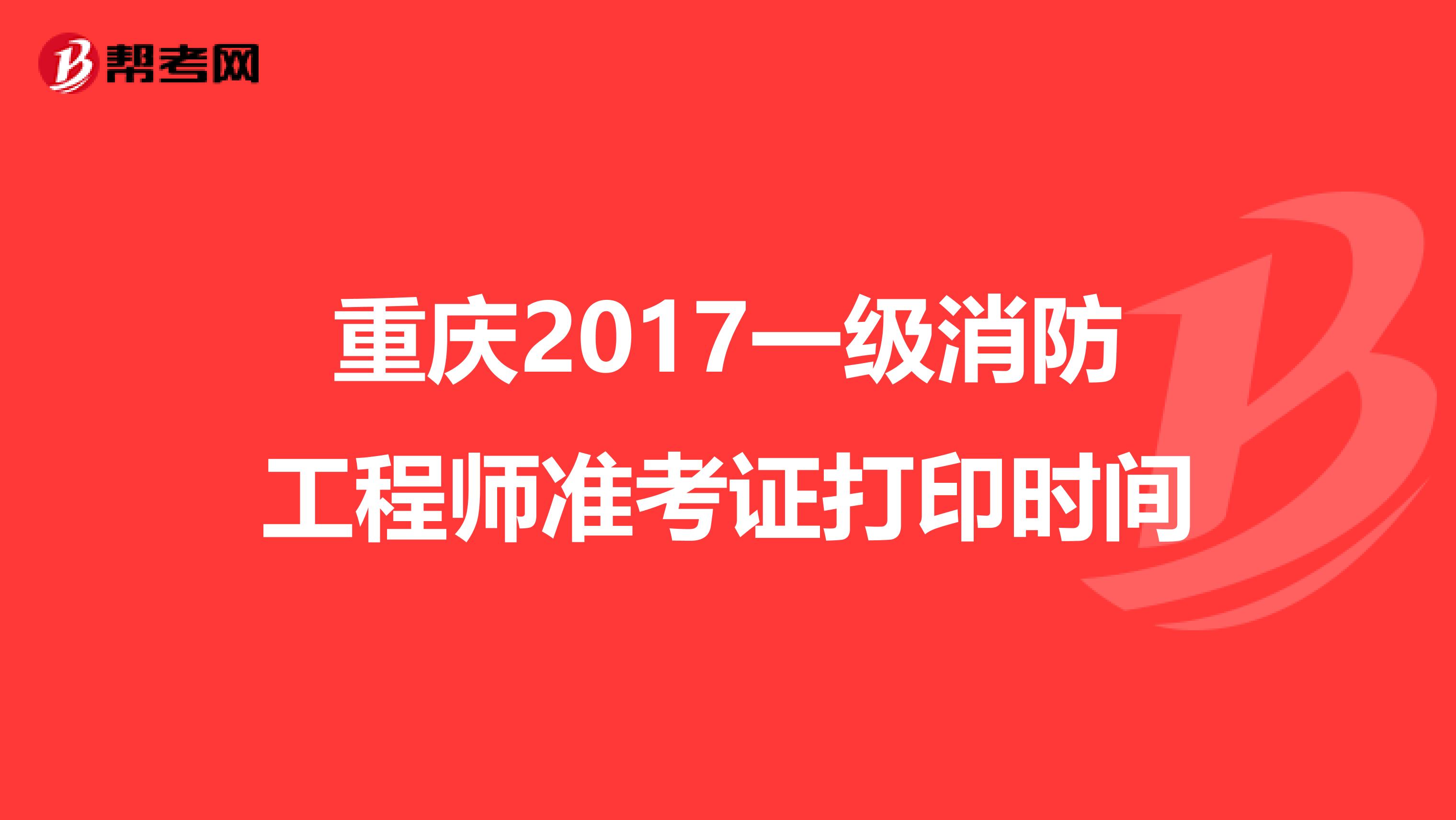 重庆2017一级消防工程师准考证打印时间