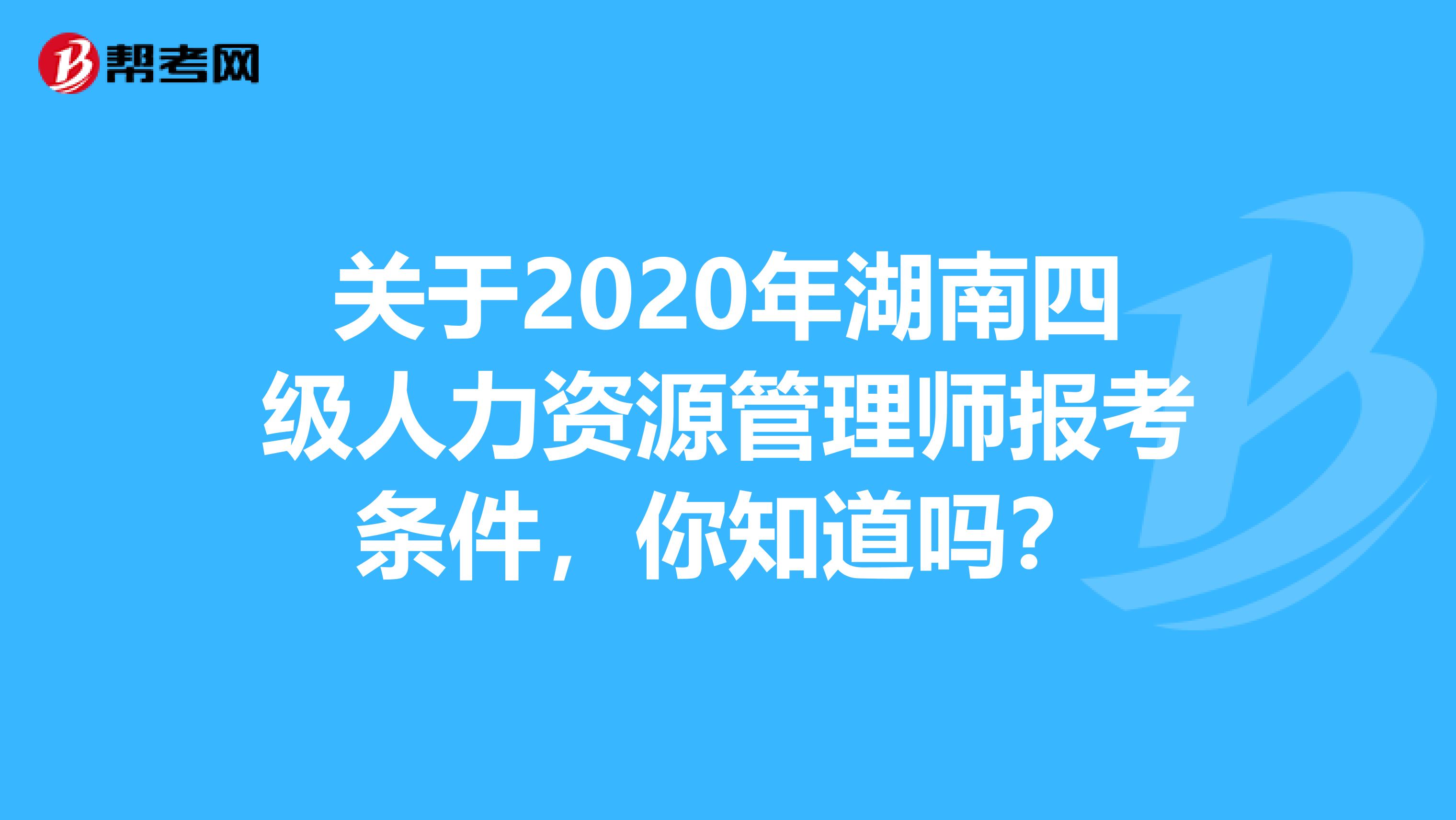 关于2020年湖南四级人力资源管理师报考条件，你知道吗？