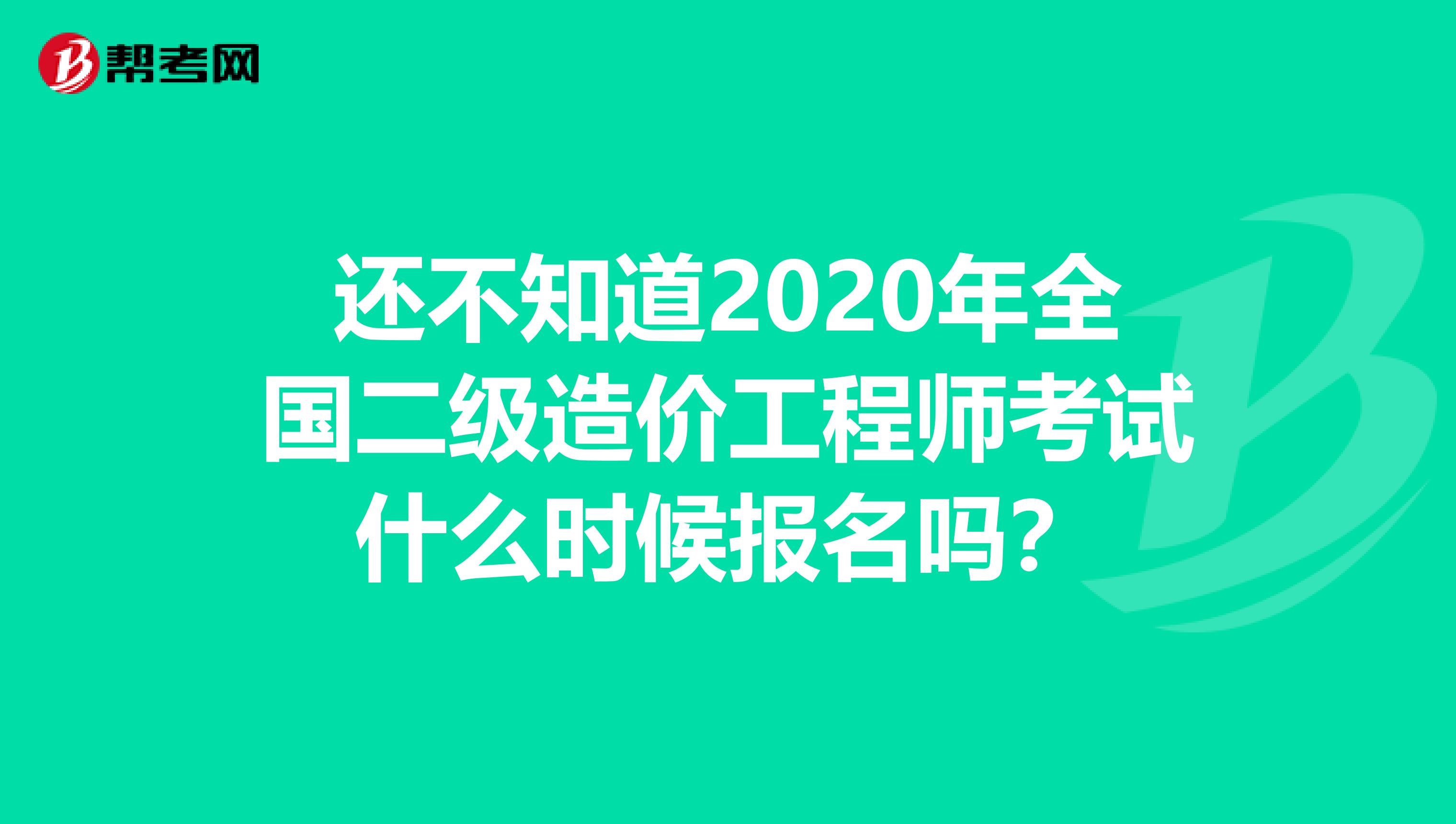 还不知道2020年全国二级造价工程师考试什么时候报名吗？