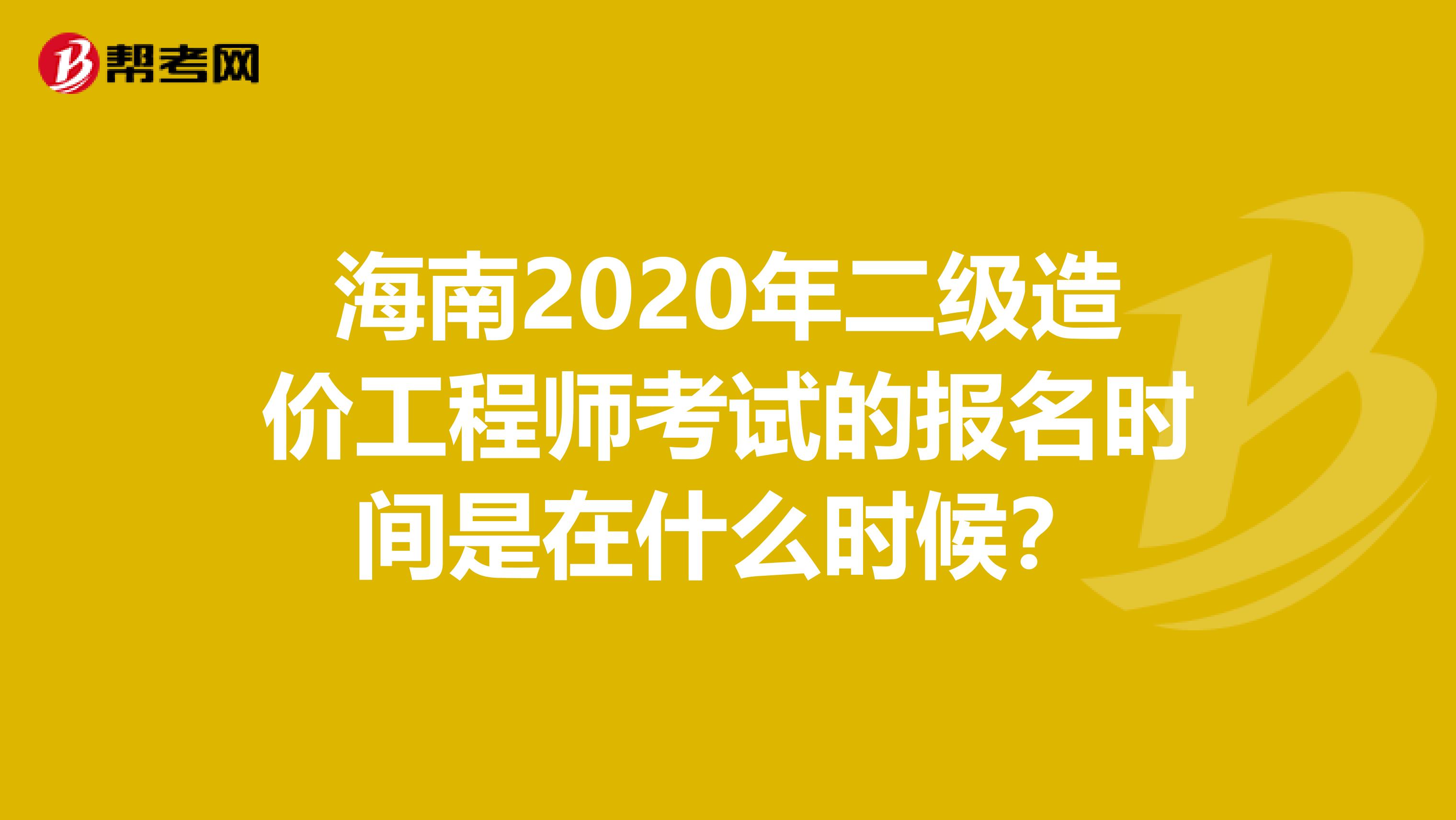 海南2020年二级造价工程师考试的报名时间是在什么时候？