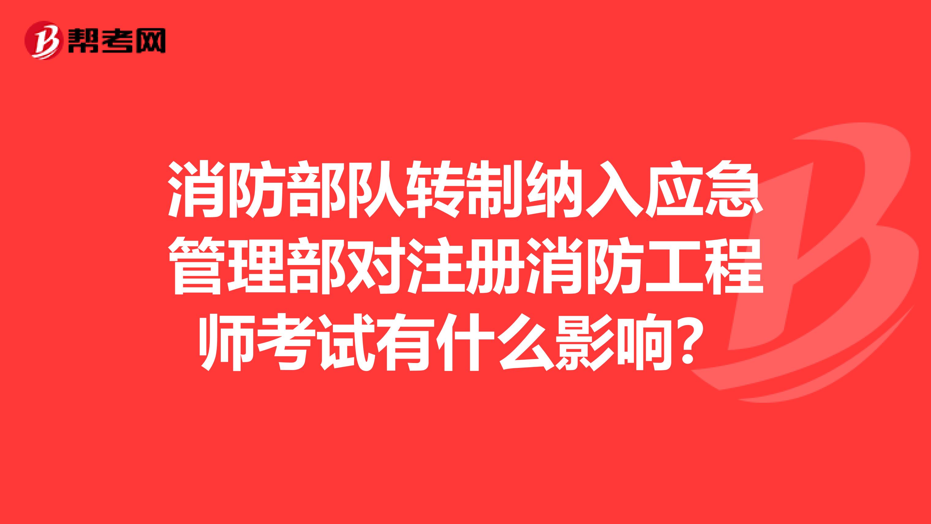 消防部队转制纳入应急管理部对注册消防工程师考试有什么影响？