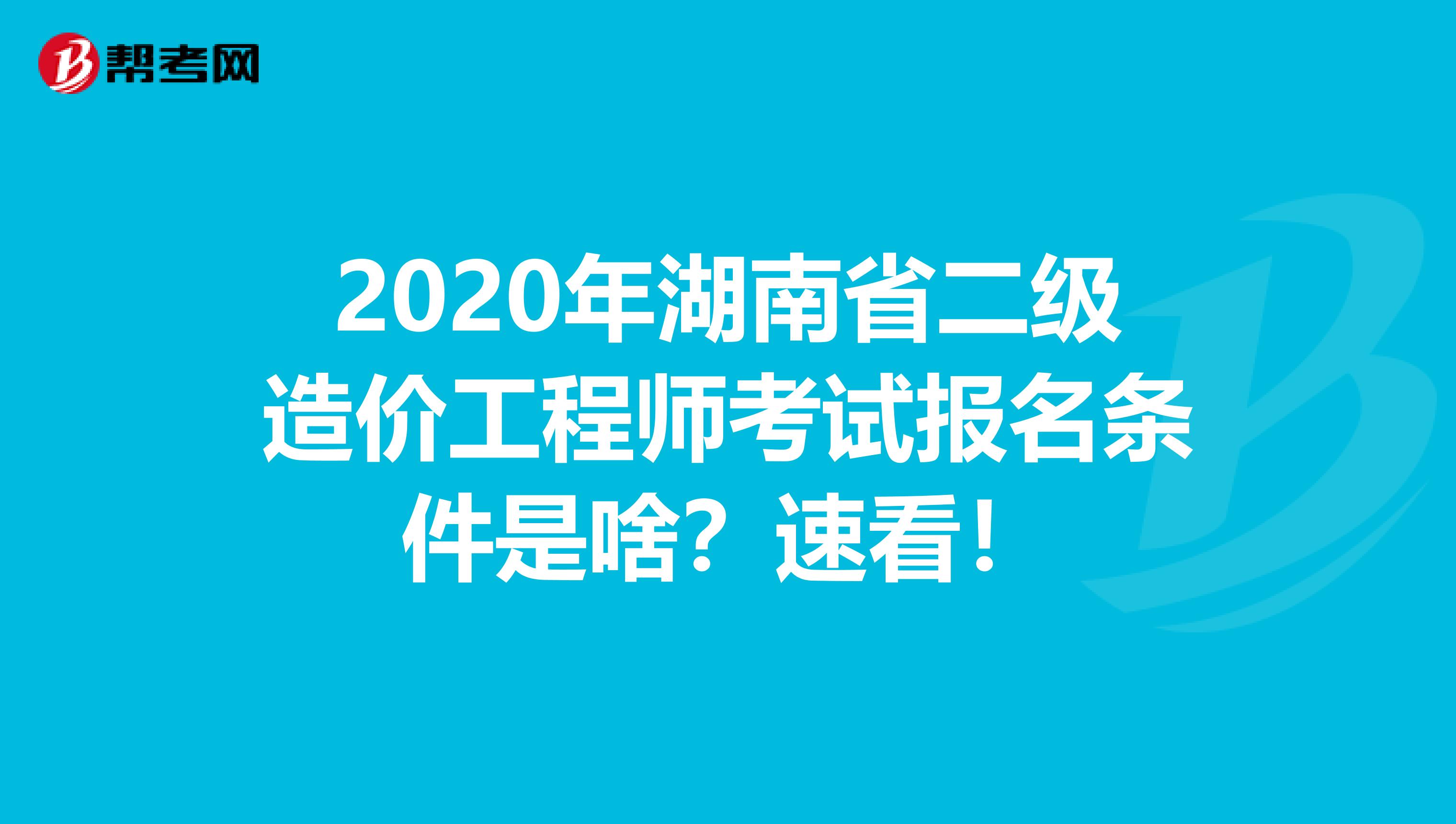 2020年湖南省二级造价工程师考试报名条件是啥？速看！