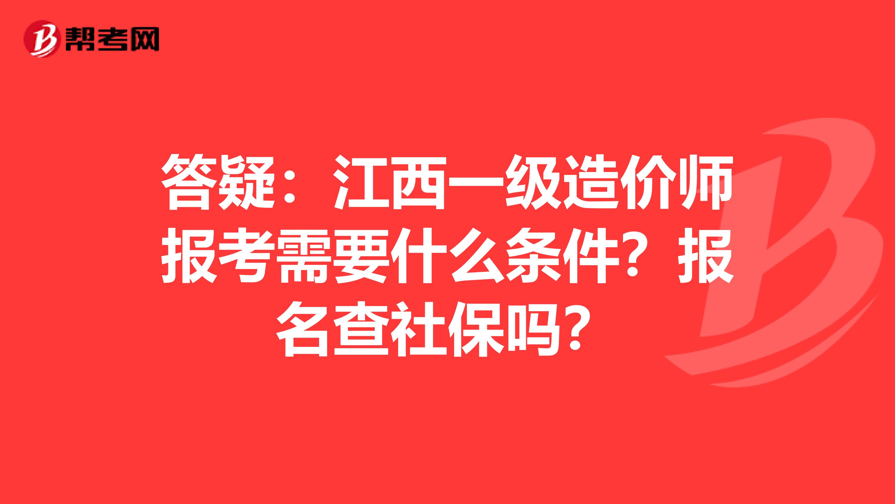 答疑：江西一级造价师报考需要什么条件？报名查社保吗？