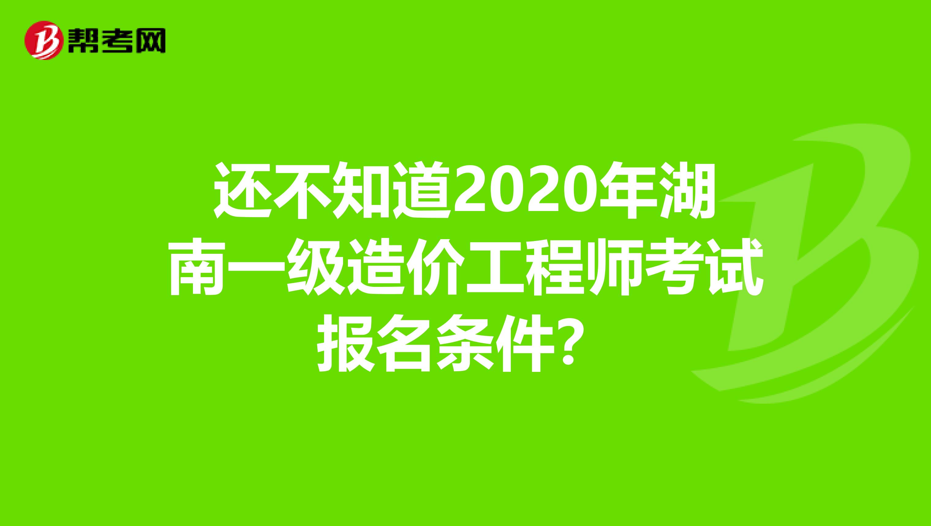还不知道2020年湖南一级造价工程师考试报名条件？