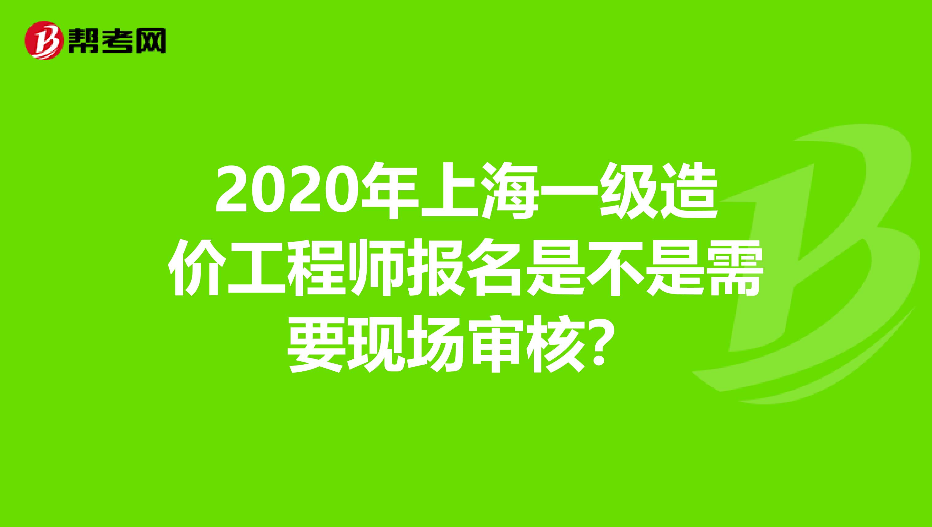 2020年上海一级造价工程师报名是不是需要现场审核？