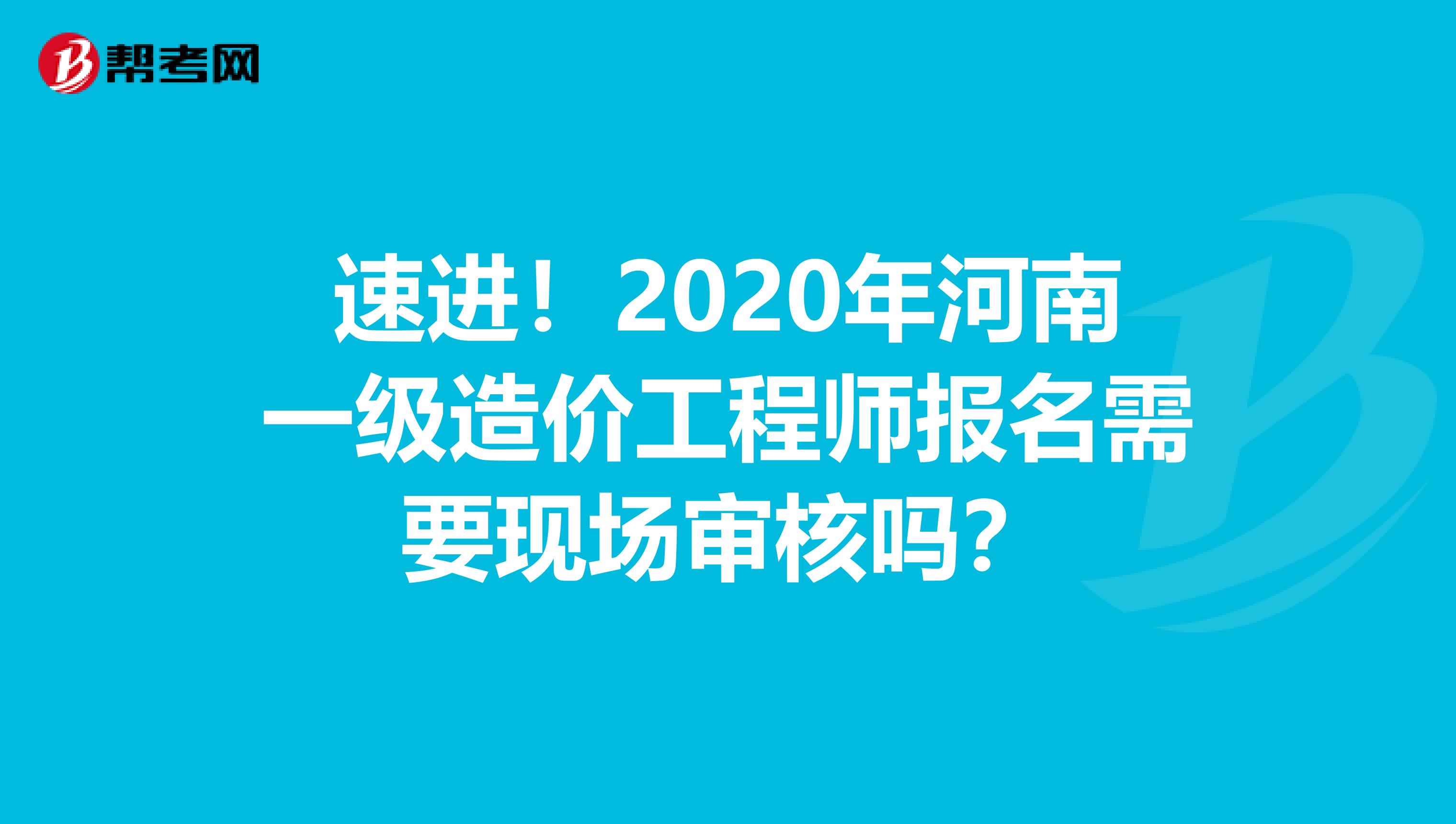 速进！2020年河南一级造价工程师报名需要现场审核吗？