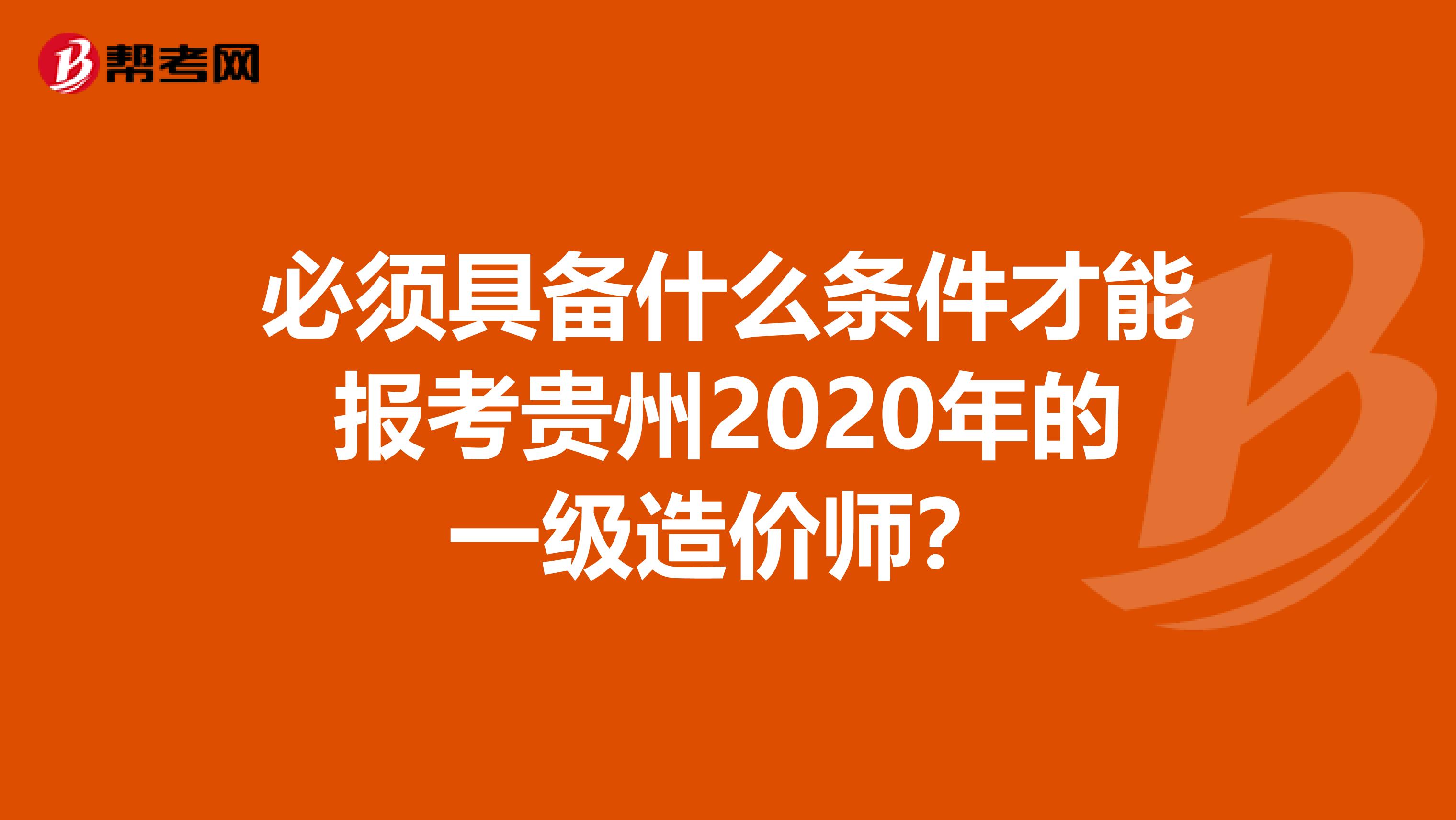 必须具备什么条件才能报考贵州2020年的一级造价师？