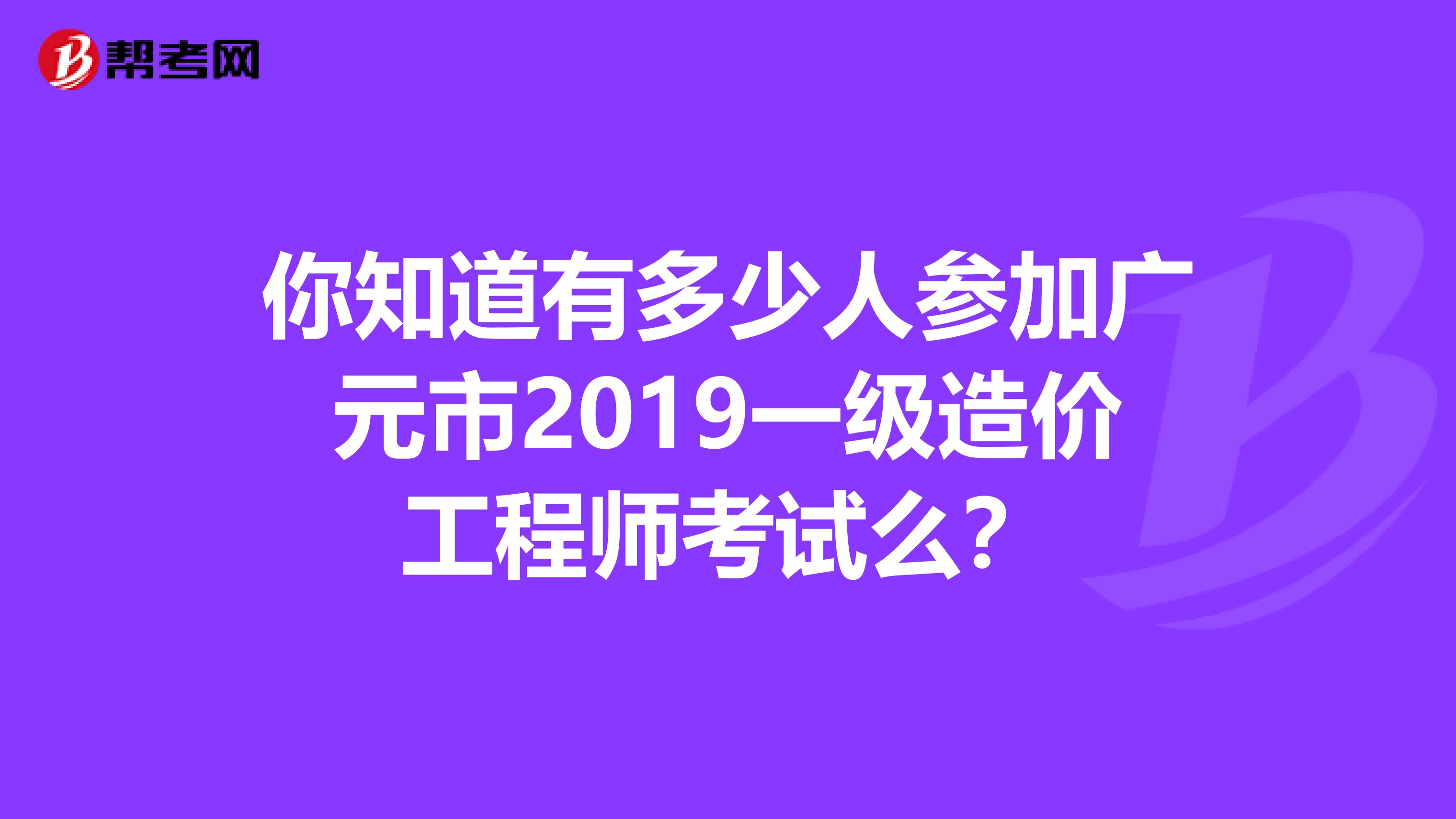 你知道有多少人参加广元市2019一级造价工程师考试么？